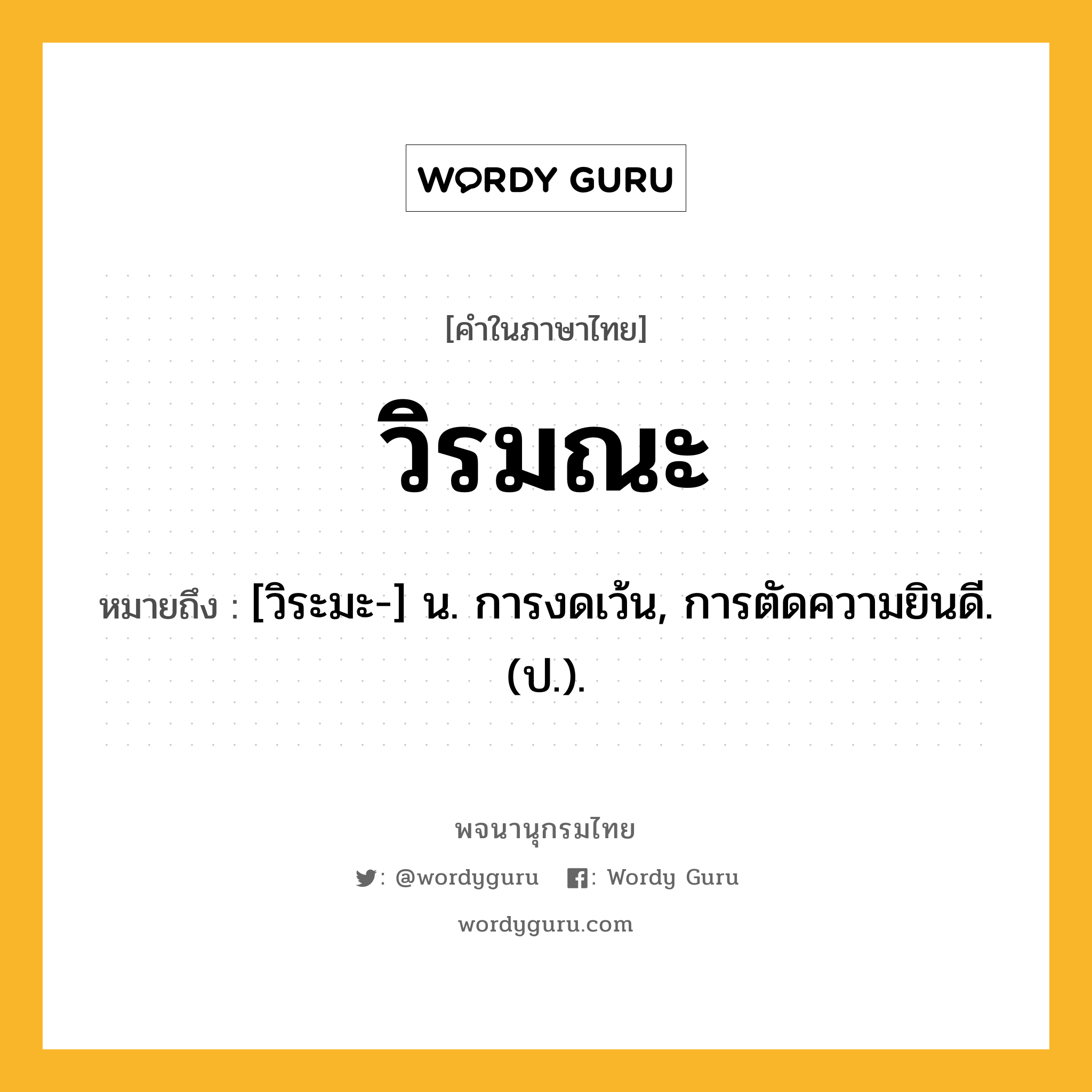 วิรมณะ หมายถึงอะไร?, คำในภาษาไทย วิรมณะ หมายถึง [วิระมะ-] น. การงดเว้น, การตัดความยินดี. (ป.).