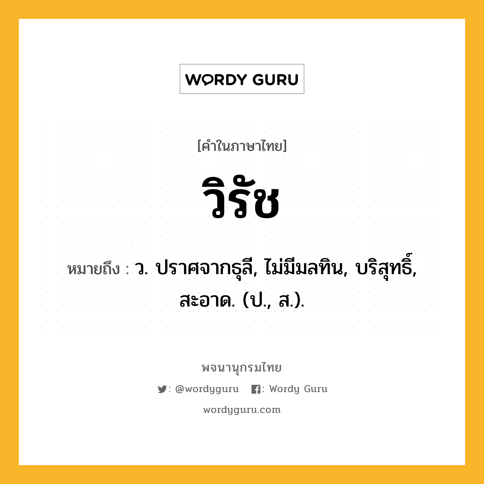 วิรัช หมายถึงอะไร?, คำในภาษาไทย วิรัช หมายถึง ว. ปราศจากธุลี, ไม่มีมลทิน, บริสุทธิ์, สะอาด. (ป., ส.).