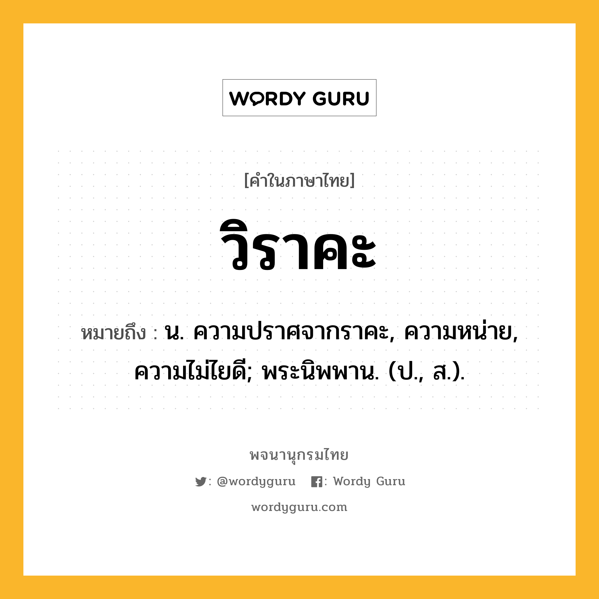 วิราคะ ความหมาย หมายถึงอะไร?, คำในภาษาไทย วิราคะ หมายถึง น. ความปราศจากราคะ, ความหน่าย, ความไม่ไยดี; พระนิพพาน. (ป., ส.).