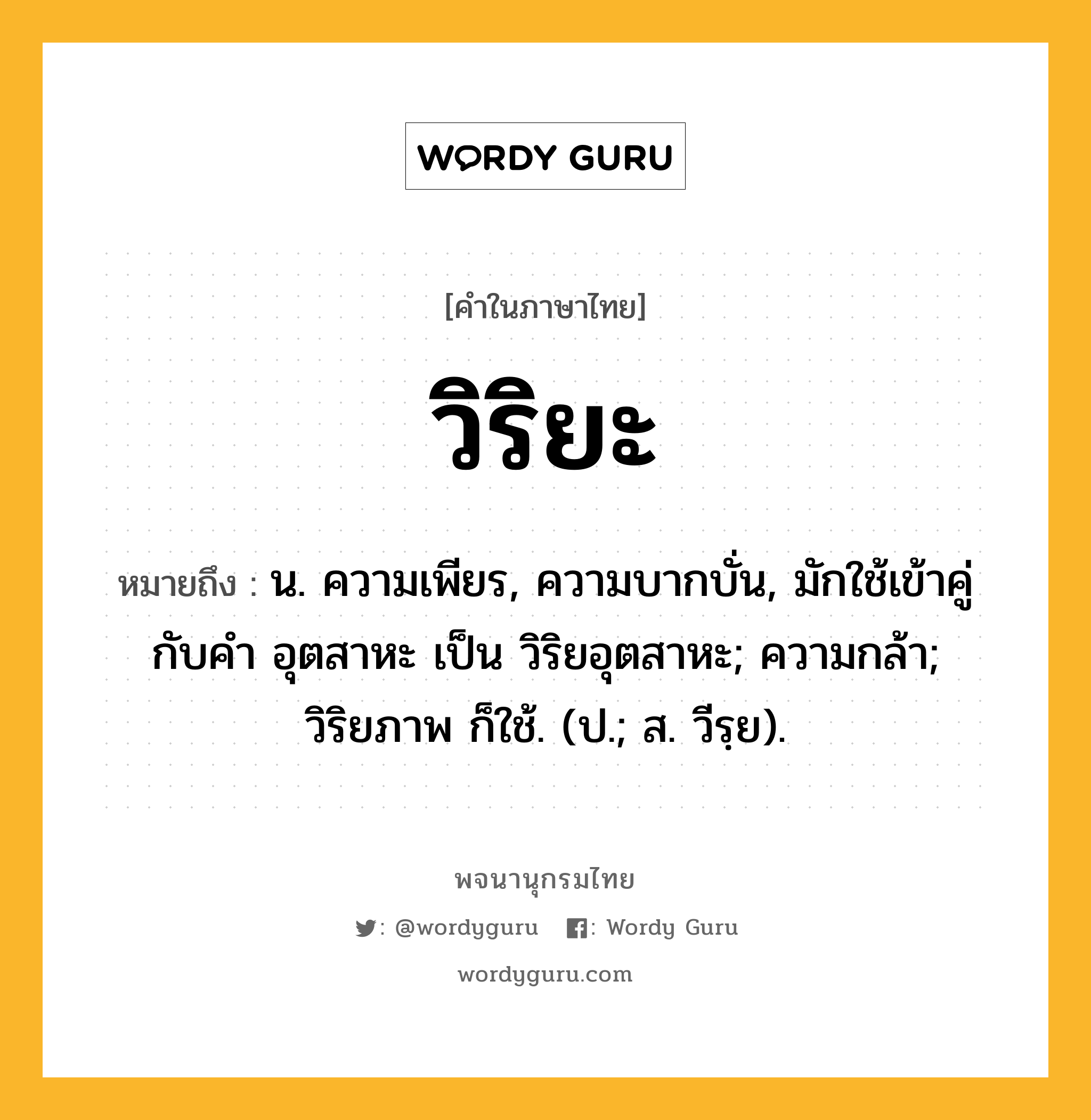 วิริยะ หมายถึงอะไร?, คำในภาษาไทย วิริยะ หมายถึง น. ความเพียร, ความบากบั่น, มักใช้เข้าคู่กับคำ อุตสาหะ เป็น วิริยอุตสาหะ; ความกล้า; วิริยภาพ ก็ใช้. (ป.; ส. วีรฺย).