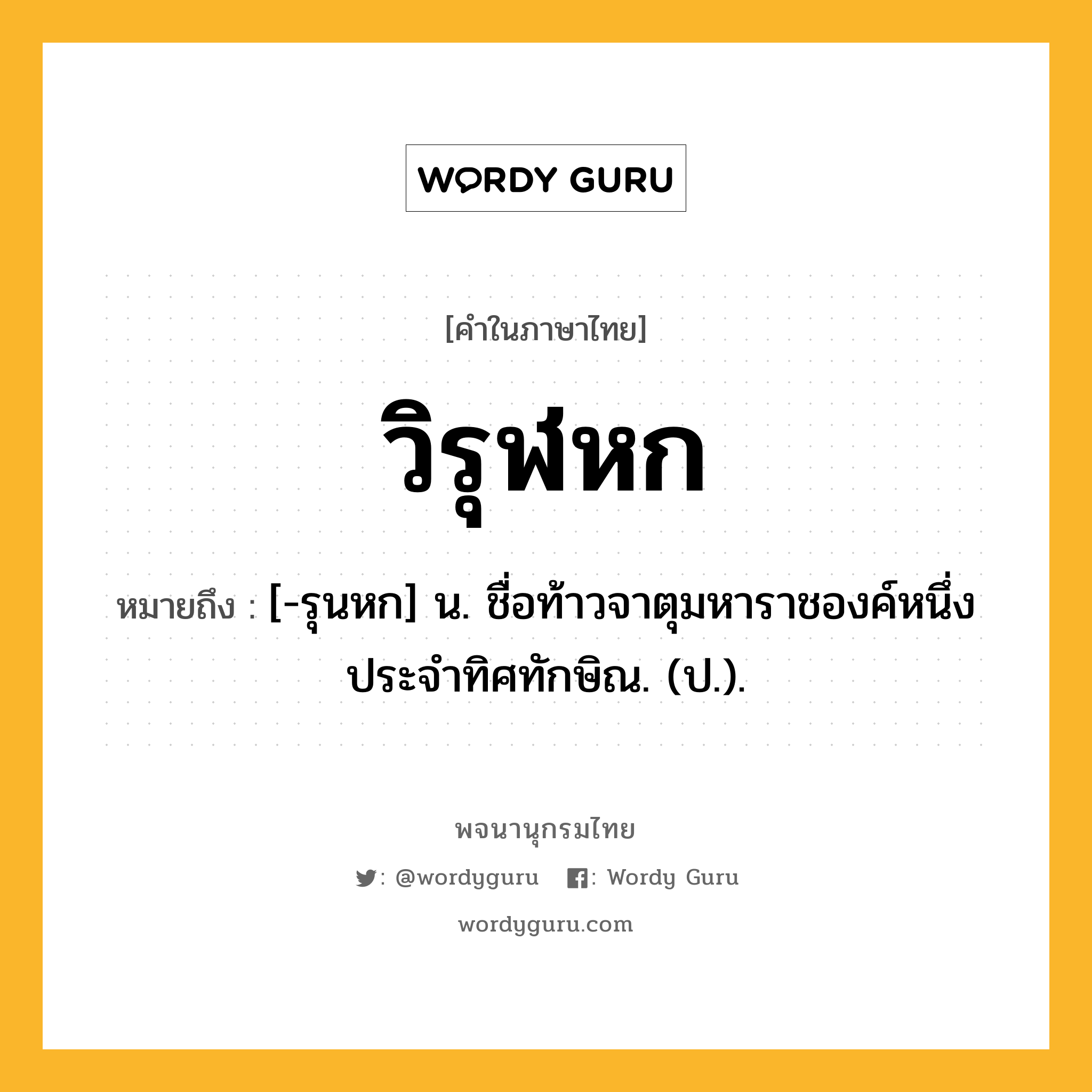 วิรุฬหก หมายถึงอะไร?, คำในภาษาไทย วิรุฬหก หมายถึง [-รุนหก] น. ชื่อท้าวจาตุมหาราชองค์หนึ่ง ประจําทิศทักษิณ. (ป.).