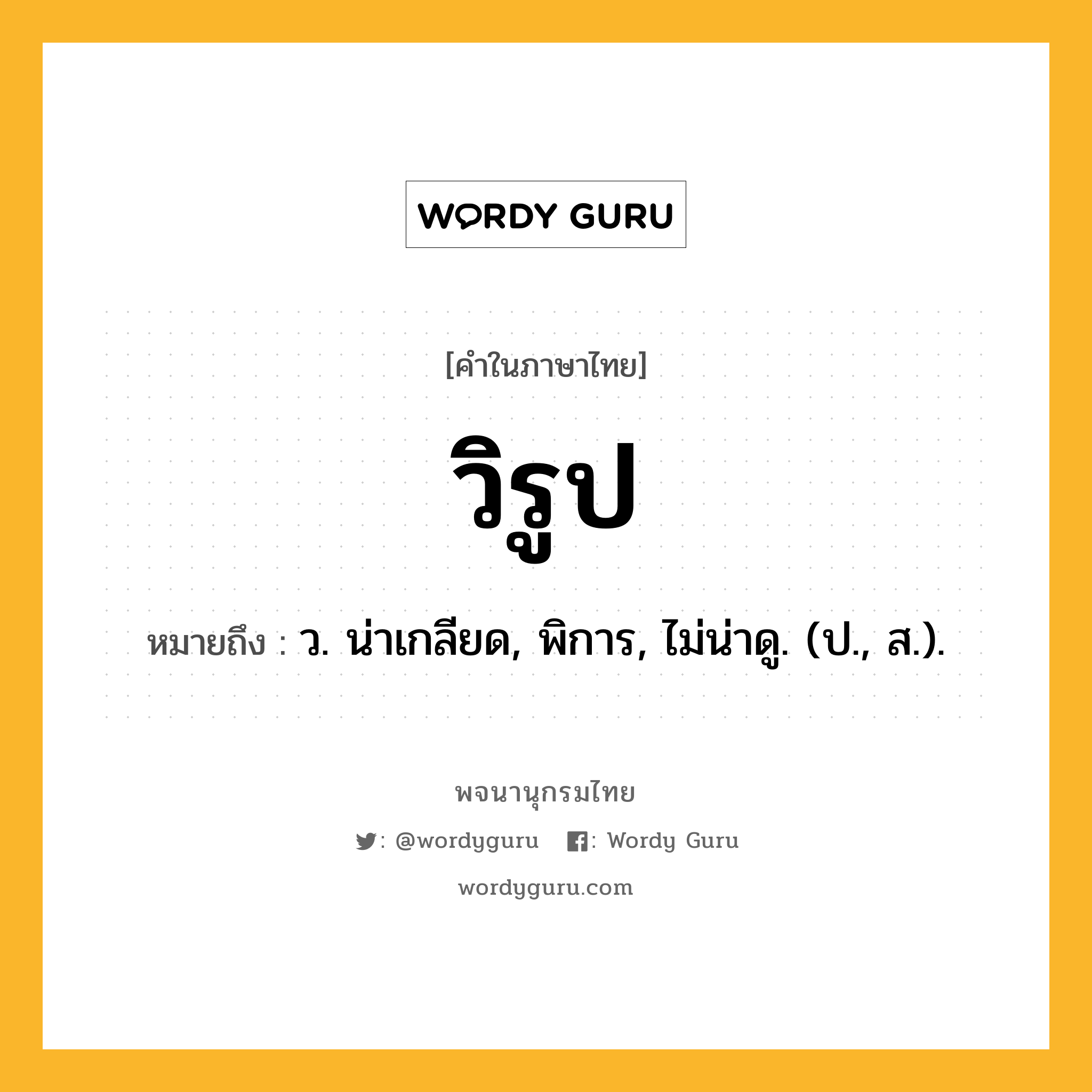 วิรูป หมายถึงอะไร?, คำในภาษาไทย วิรูป หมายถึง ว. น่าเกลียด, พิการ, ไม่น่าดู. (ป., ส.).