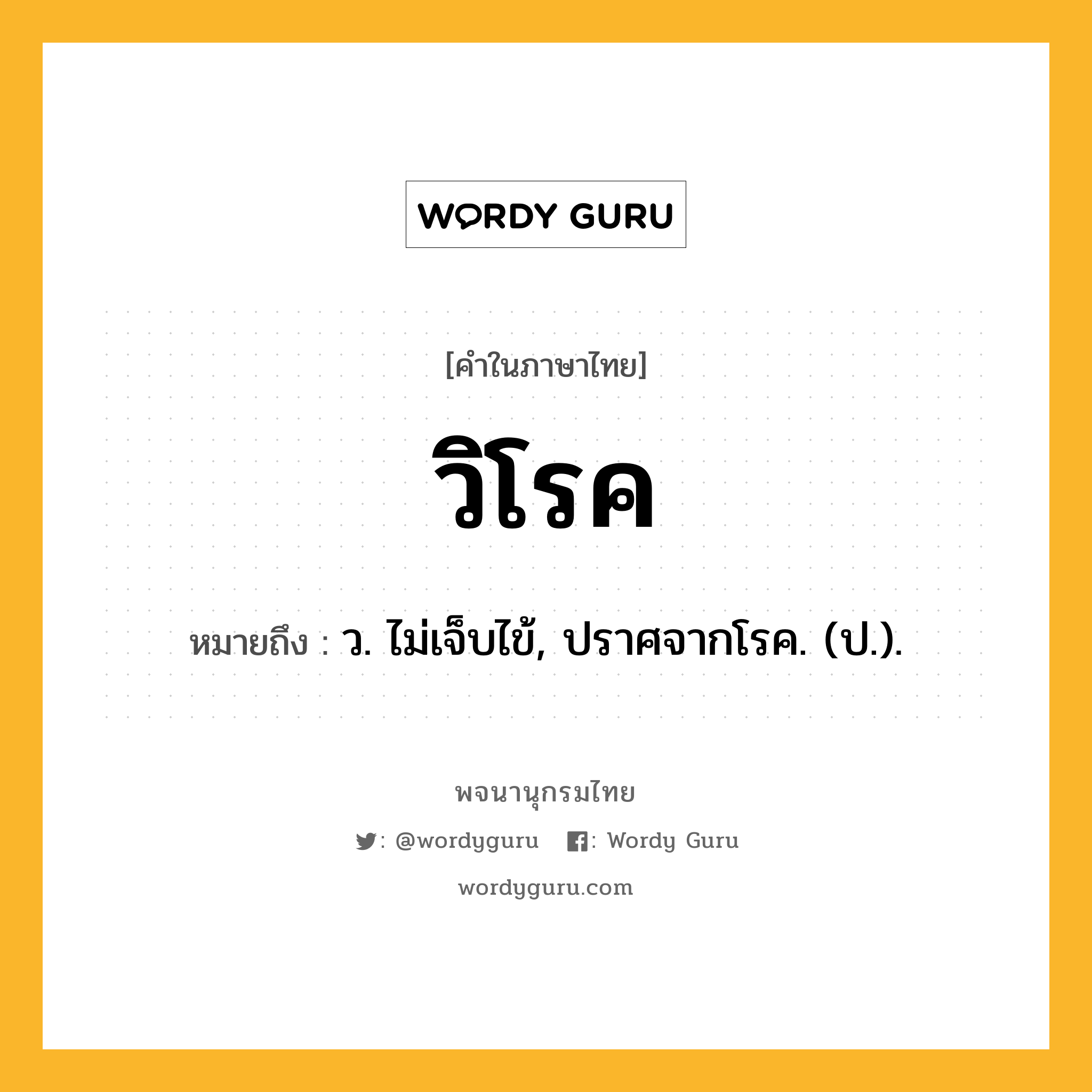 วิโรค หมายถึงอะไร?, คำในภาษาไทย วิโรค หมายถึง ว. ไม่เจ็บไข้, ปราศจากโรค. (ป.).