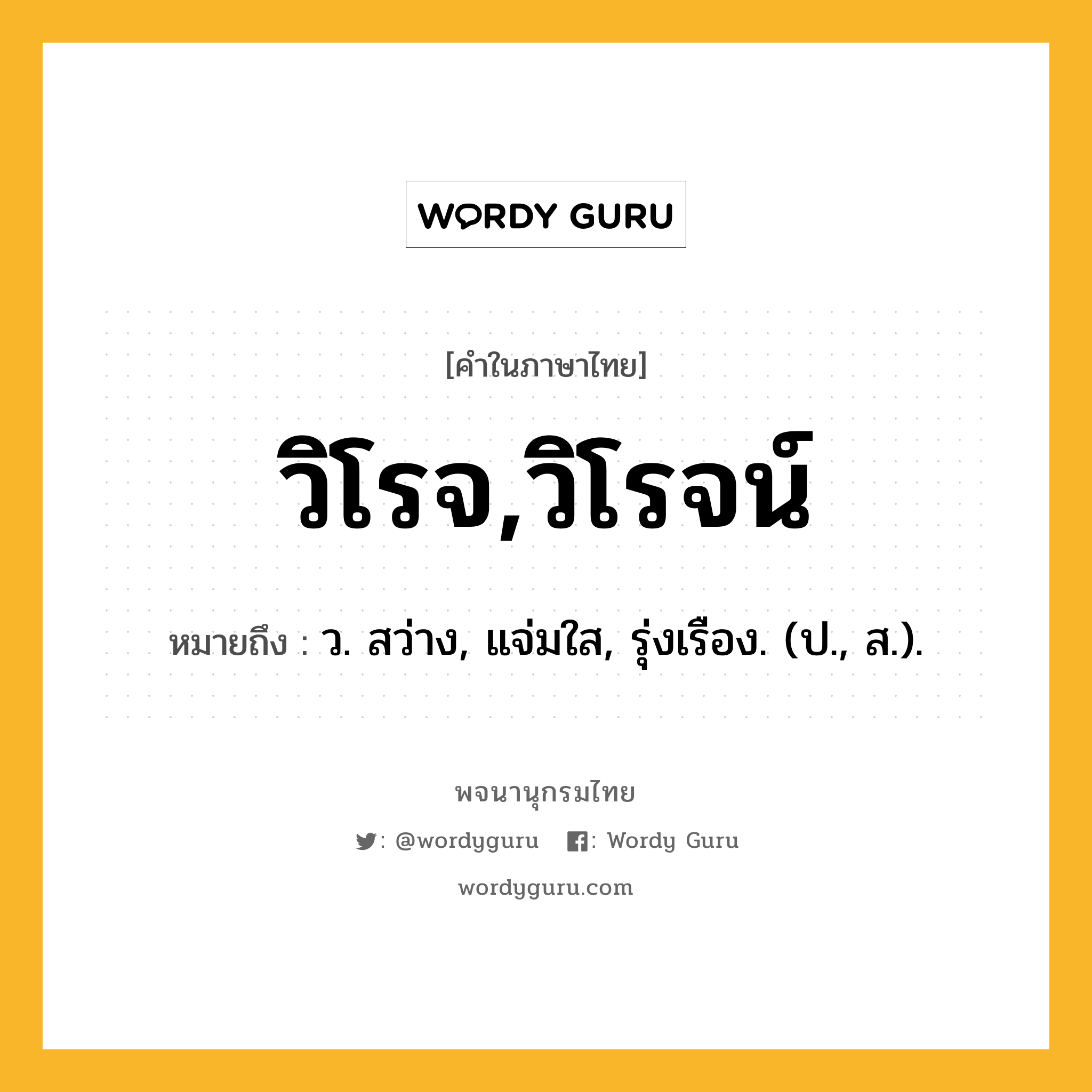 วิโรจ,วิโรจน์ หมายถึงอะไร?, คำในภาษาไทย วิโรจ,วิโรจน์ หมายถึง ว. สว่าง, แจ่มใส, รุ่งเรือง. (ป., ส.).