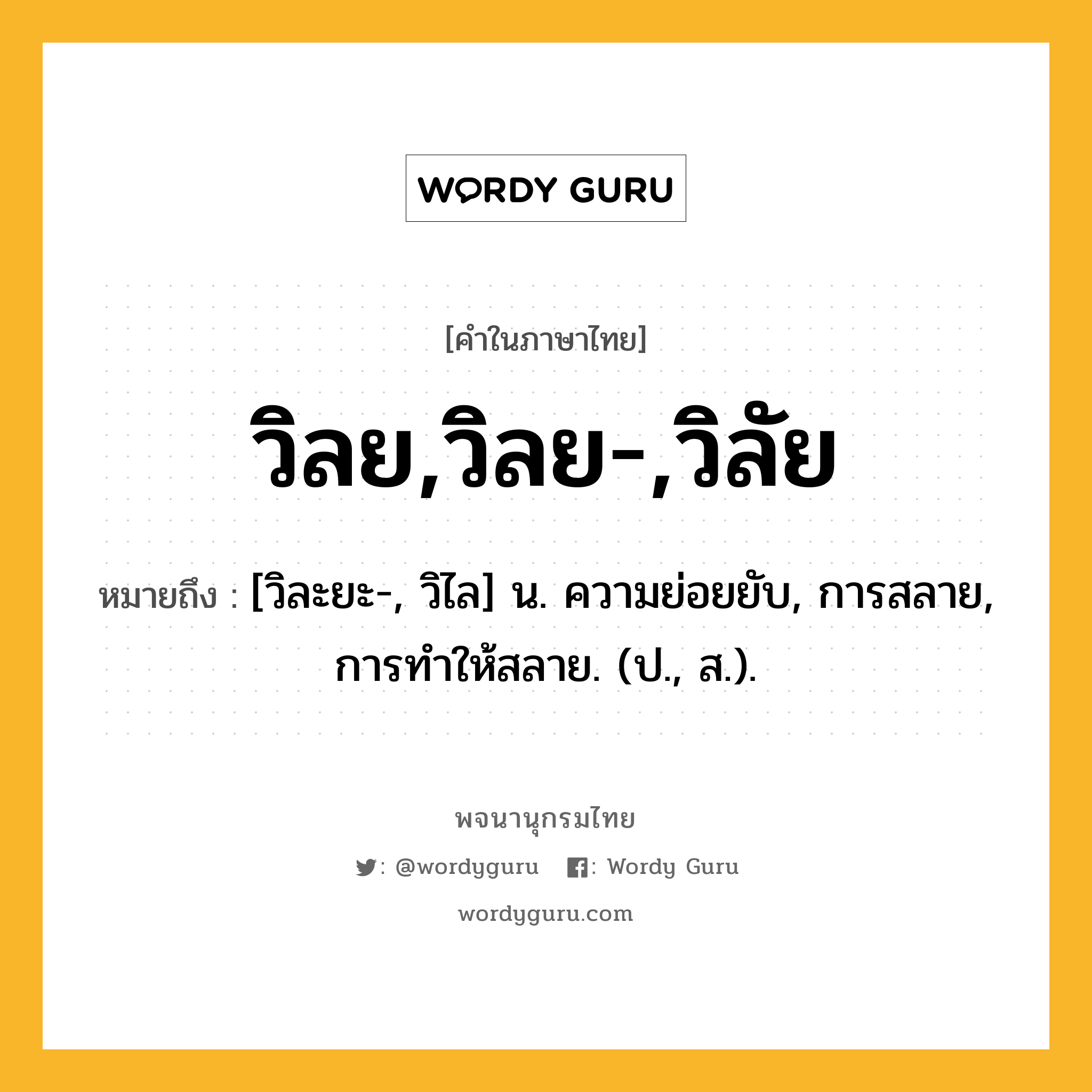 วิลย,วิลย-,วิลัย หมายถึงอะไร?, คำในภาษาไทย วิลย,วิลย-,วิลัย หมายถึง [วิละยะ-, วิไล] น. ความย่อยยับ, การสลาย, การทําให้สลาย. (ป., ส.).