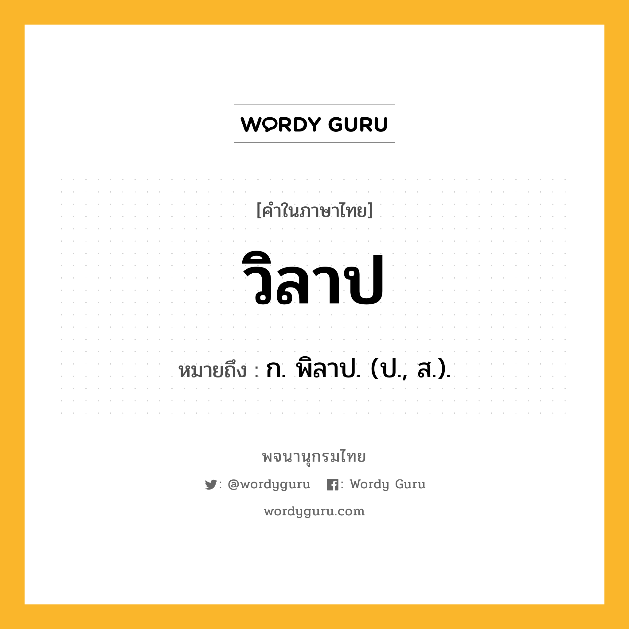 วิลาป หมายถึงอะไร?, คำในภาษาไทย วิลาป หมายถึง ก. พิลาป. (ป., ส.).