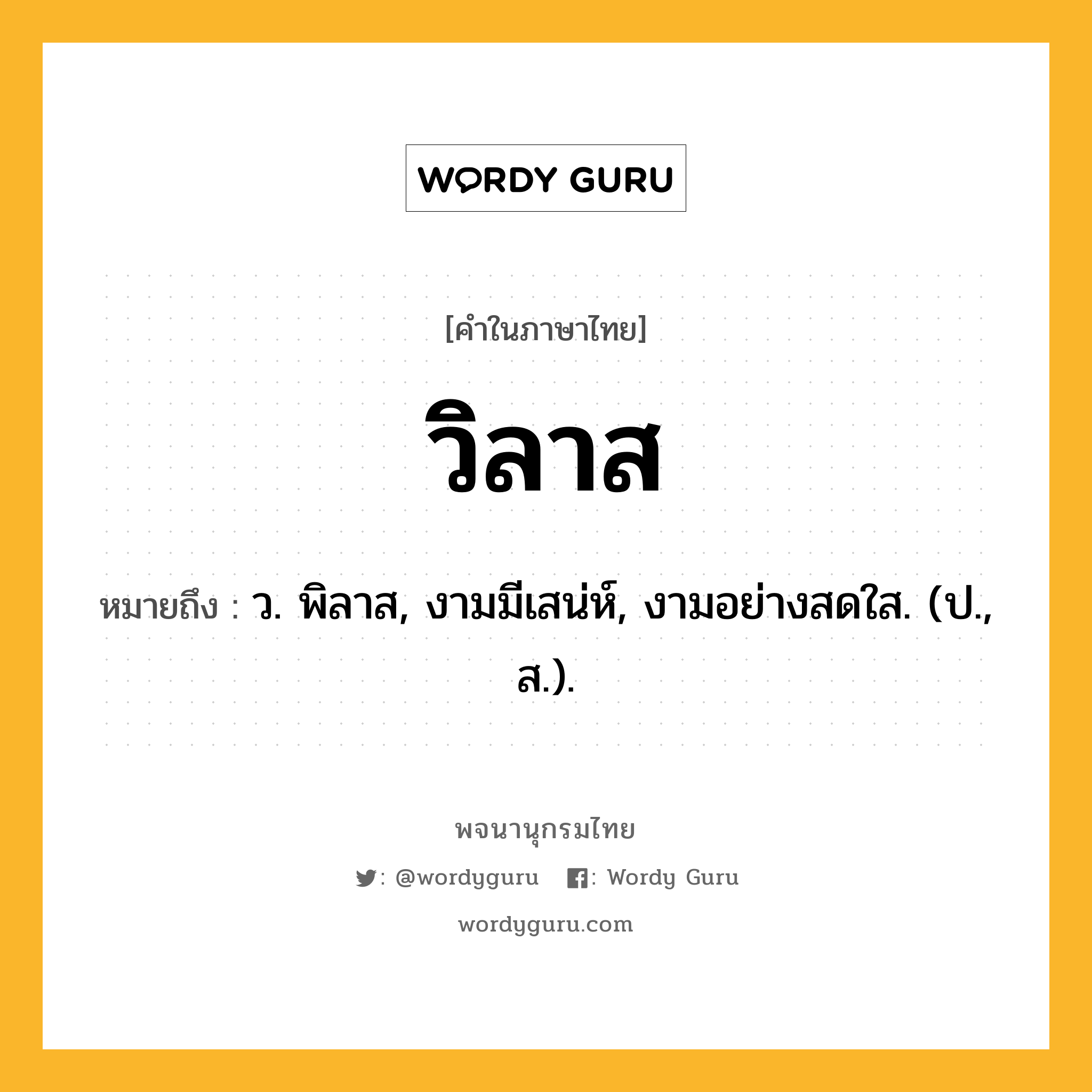 วิลาส หมายถึงอะไร?, คำในภาษาไทย วิลาส หมายถึง ว. พิลาส, งามมีเสน่ห์, งามอย่างสดใส. (ป., ส.).