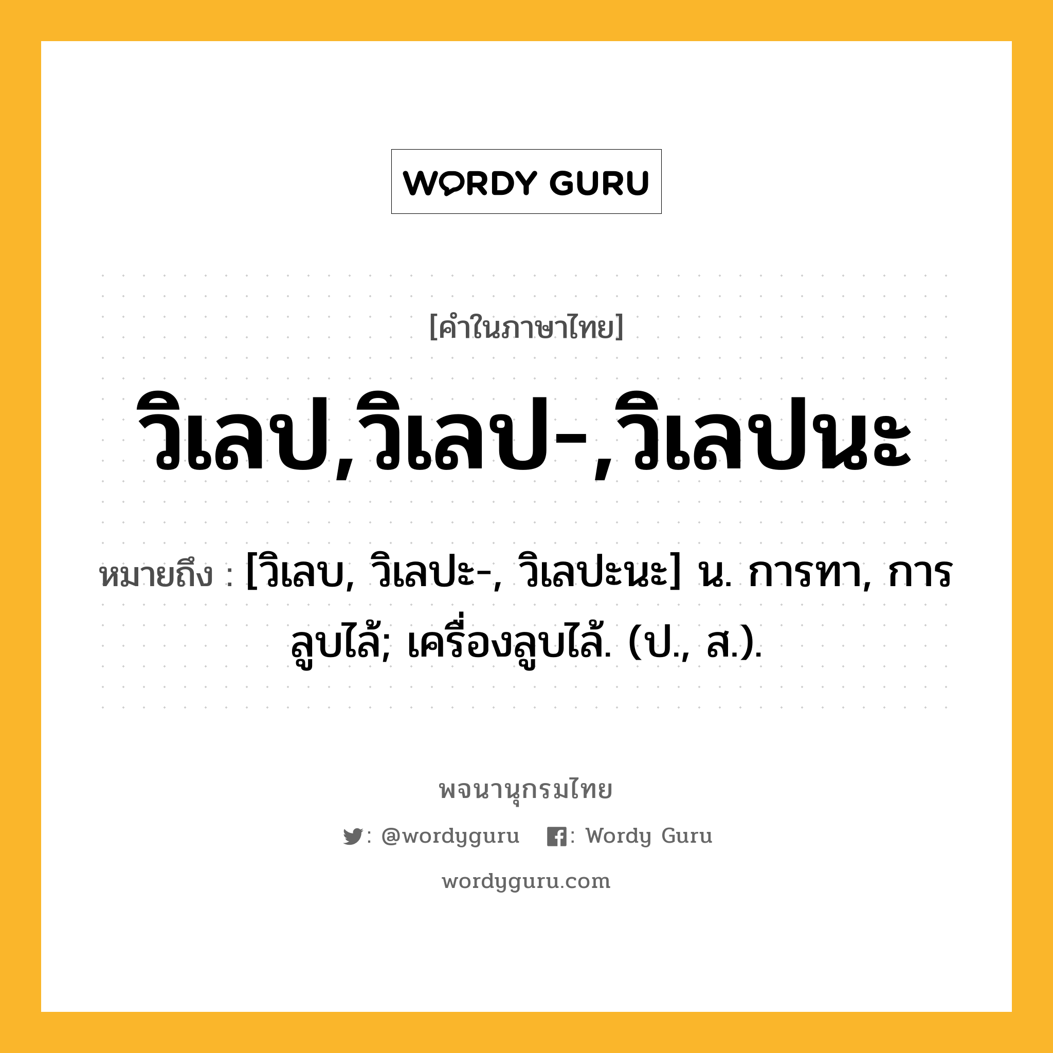 วิเลป,วิเลป-,วิเลปนะ หมายถึงอะไร?, คำในภาษาไทย วิเลป,วิเลป-,วิเลปนะ หมายถึง [วิเลบ, วิเลปะ-, วิเลปะนะ] น. การทา, การลูบไล้; เครื่องลูบไล้. (ป., ส.).