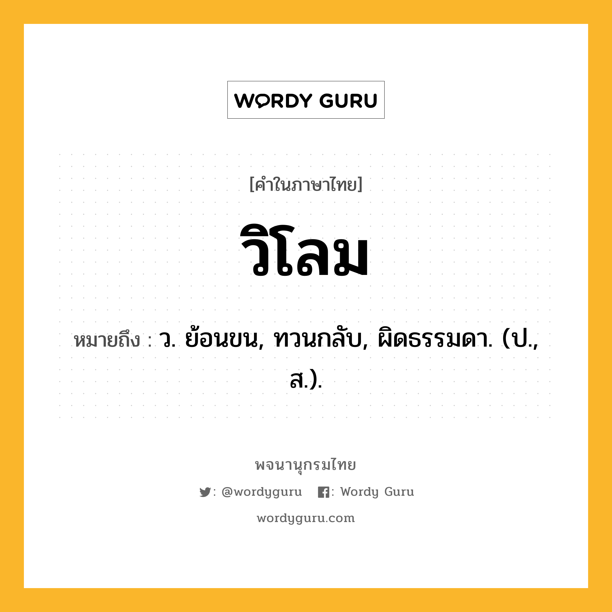 วิโลม หมายถึงอะไร?, คำในภาษาไทย วิโลม หมายถึง ว. ย้อนขน, ทวนกลับ, ผิดธรรมดา. (ป., ส.).