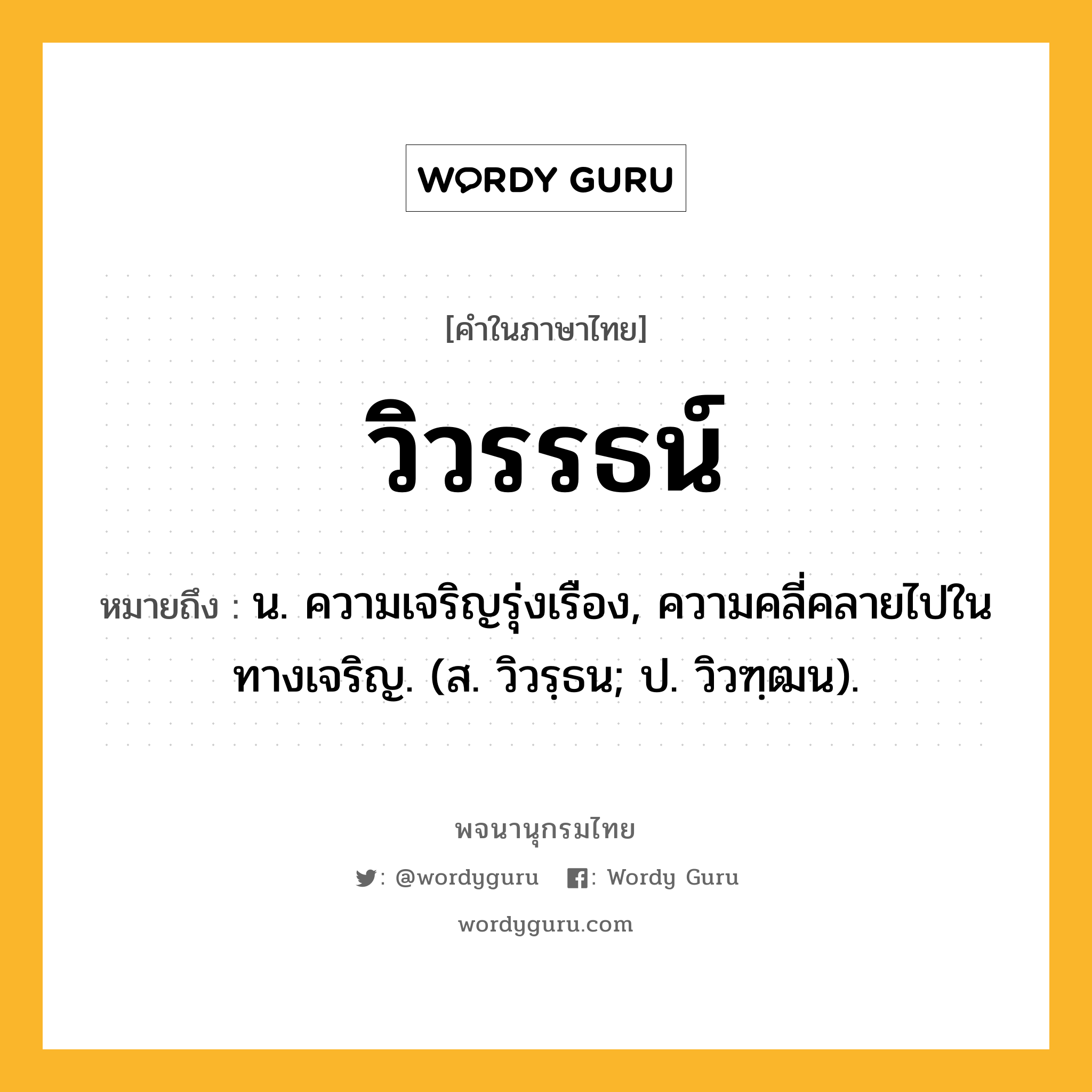 วิวรรธน์ หมายถึงอะไร?, คำในภาษาไทย วิวรรธน์ หมายถึง น. ความเจริญรุ่งเรือง, ความคลี่คลายไปในทางเจริญ. (ส. วิวรฺธน; ป. วิวฑฺฒน).