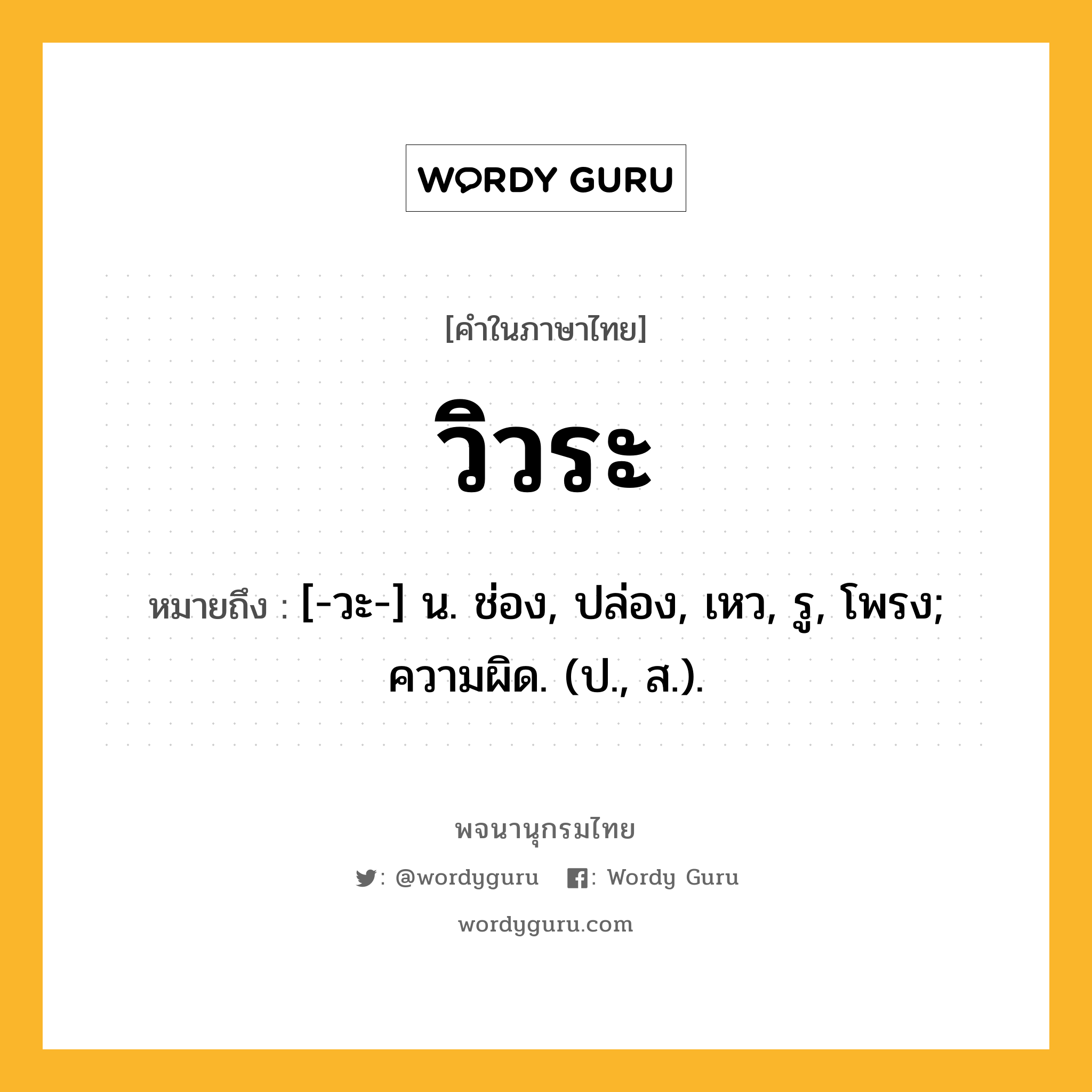 วิวระ หมายถึงอะไร?, คำในภาษาไทย วิวระ หมายถึง [-วะ-] น. ช่อง, ปล่อง, เหว, รู, โพรง; ความผิด. (ป., ส.).