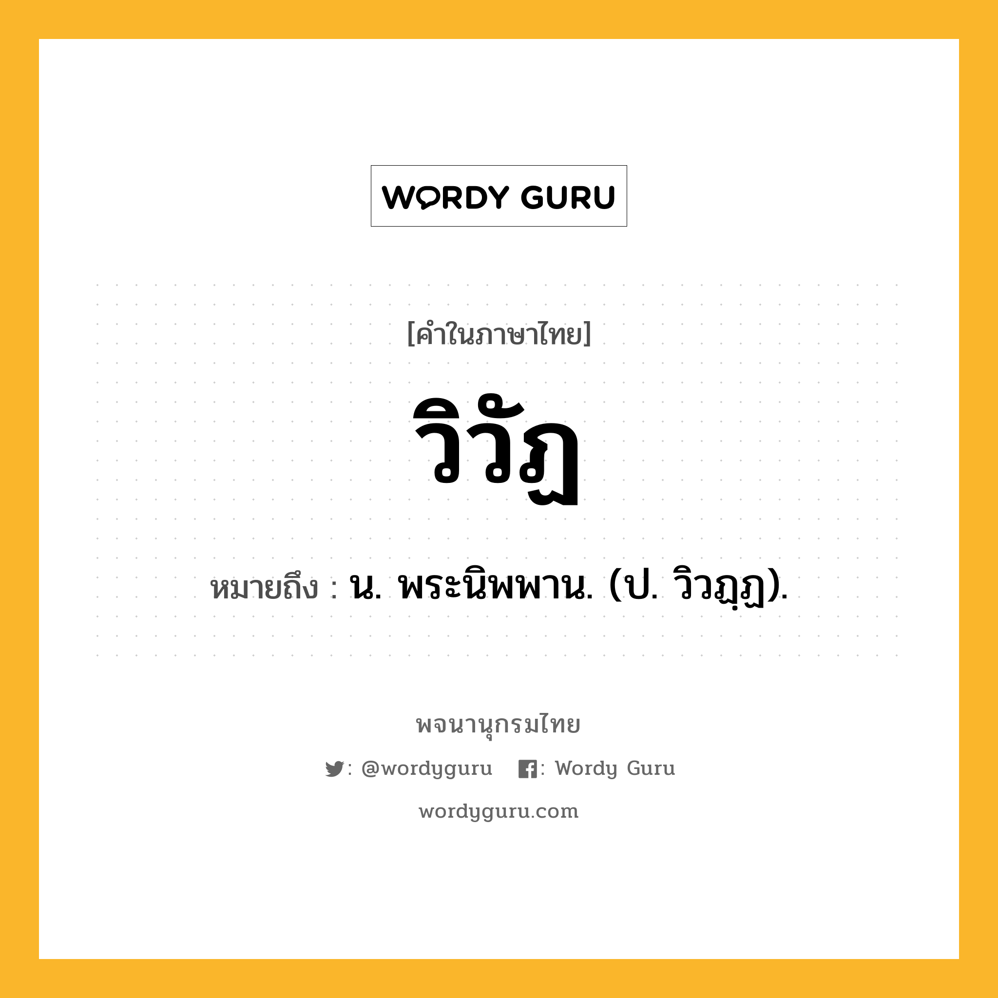 วิวัฏ หมายถึงอะไร?, คำในภาษาไทย วิวัฏ หมายถึง น. พระนิพพาน. (ป. วิวฏฺฏ).