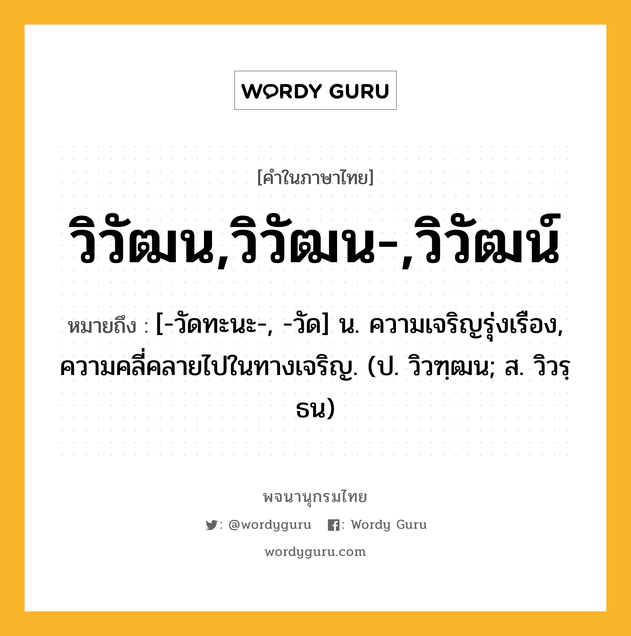 วิวัฒน,วิวัฒน-,วิวัฒน์ หมายถึงอะไร?, คำในภาษาไทย วิวัฒน,วิวัฒน-,วิวัฒน์ หมายถึง [-วัดทะนะ-, -วัด] น. ความเจริญรุ่งเรือง, ความคลี่คลายไปในทางเจริญ. (ป. วิวฑฺฒน; ส. วิวรฺธน)