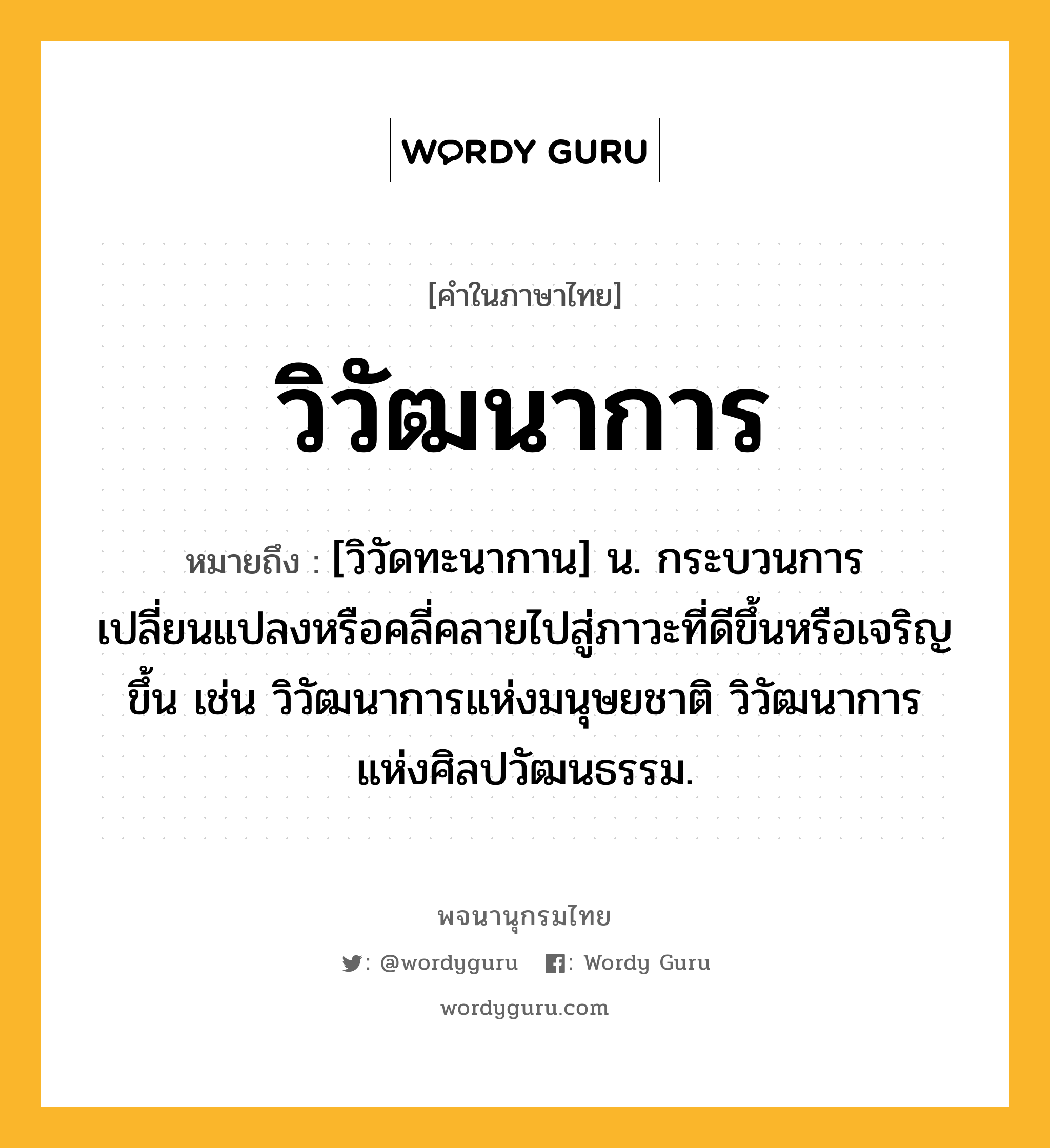 วิวัฒนาการ หมายถึงอะไร?, คำในภาษาไทย วิวัฒนาการ หมายถึง [วิวัดทะนากาน] น. กระบวนการเปลี่ยนแปลงหรือคลี่คลายไปสู่ภาวะที่ดีขึ้นหรือเจริญขึ้น เช่น วิวัฒนาการแห่งมนุษยชาติ วิวัฒนาการแห่งศิลปวัฒนธรรม.