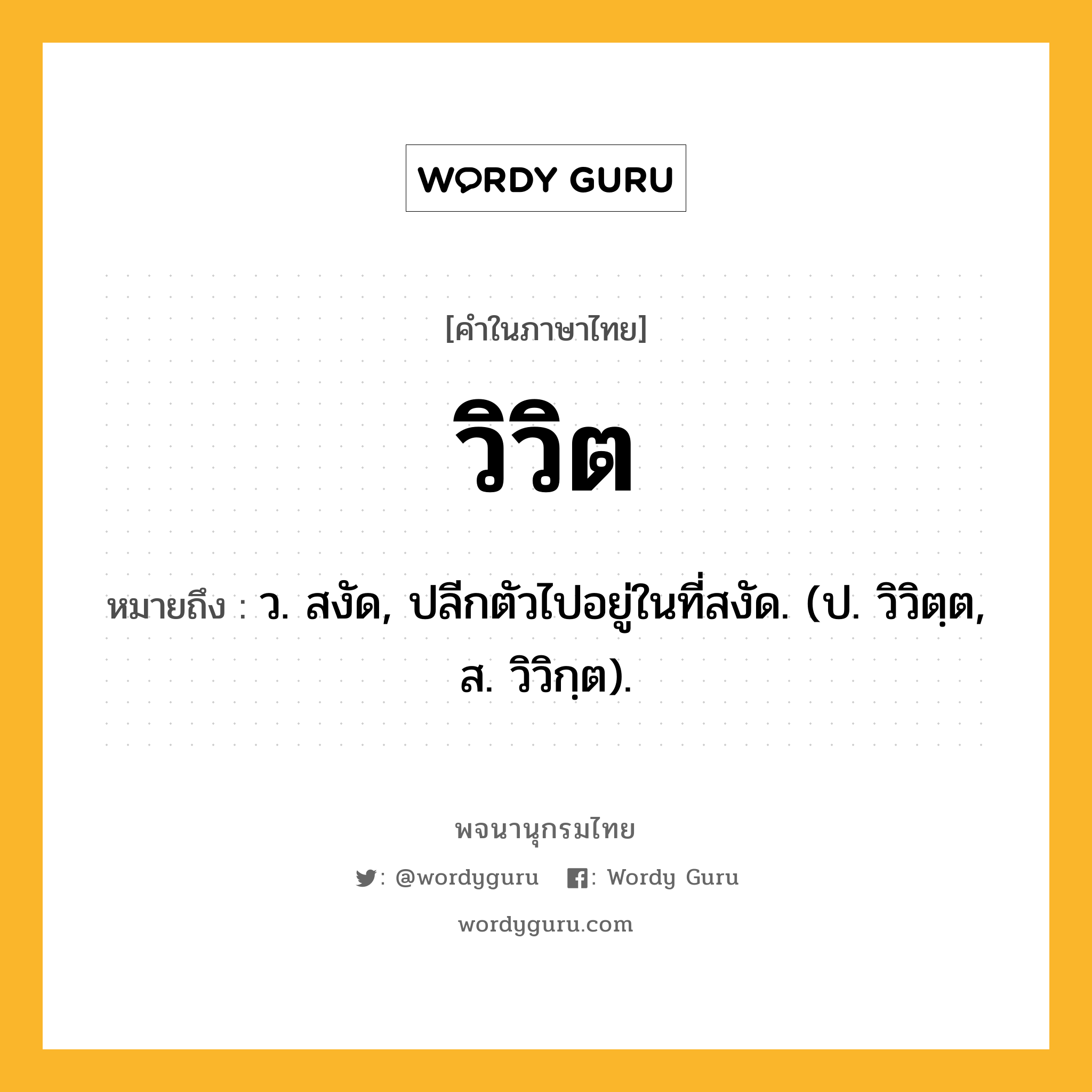 วิวิต หมายถึงอะไร?, คำในภาษาไทย วิวิต หมายถึง ว. สงัด, ปลีกตัวไปอยู่ในที่สงัด. (ป. วิวิตฺต, ส. วิวิกฺต).