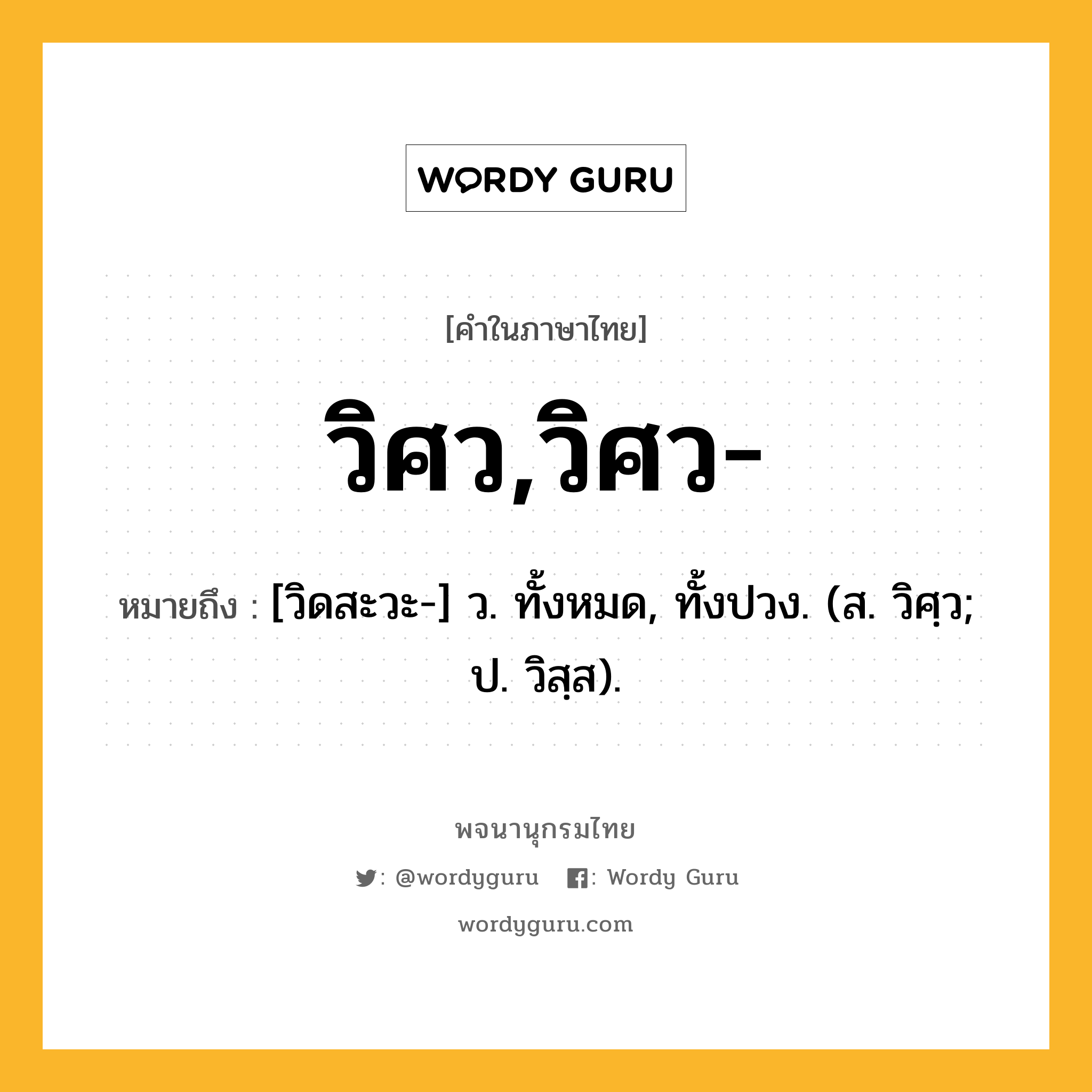 วิศว,วิศว- หมายถึงอะไร?, คำในภาษาไทย วิศว,วิศว- หมายถึง [วิดสะวะ-] ว. ทั้งหมด, ทั้งปวง. (ส. วิศฺว; ป. วิสฺส).