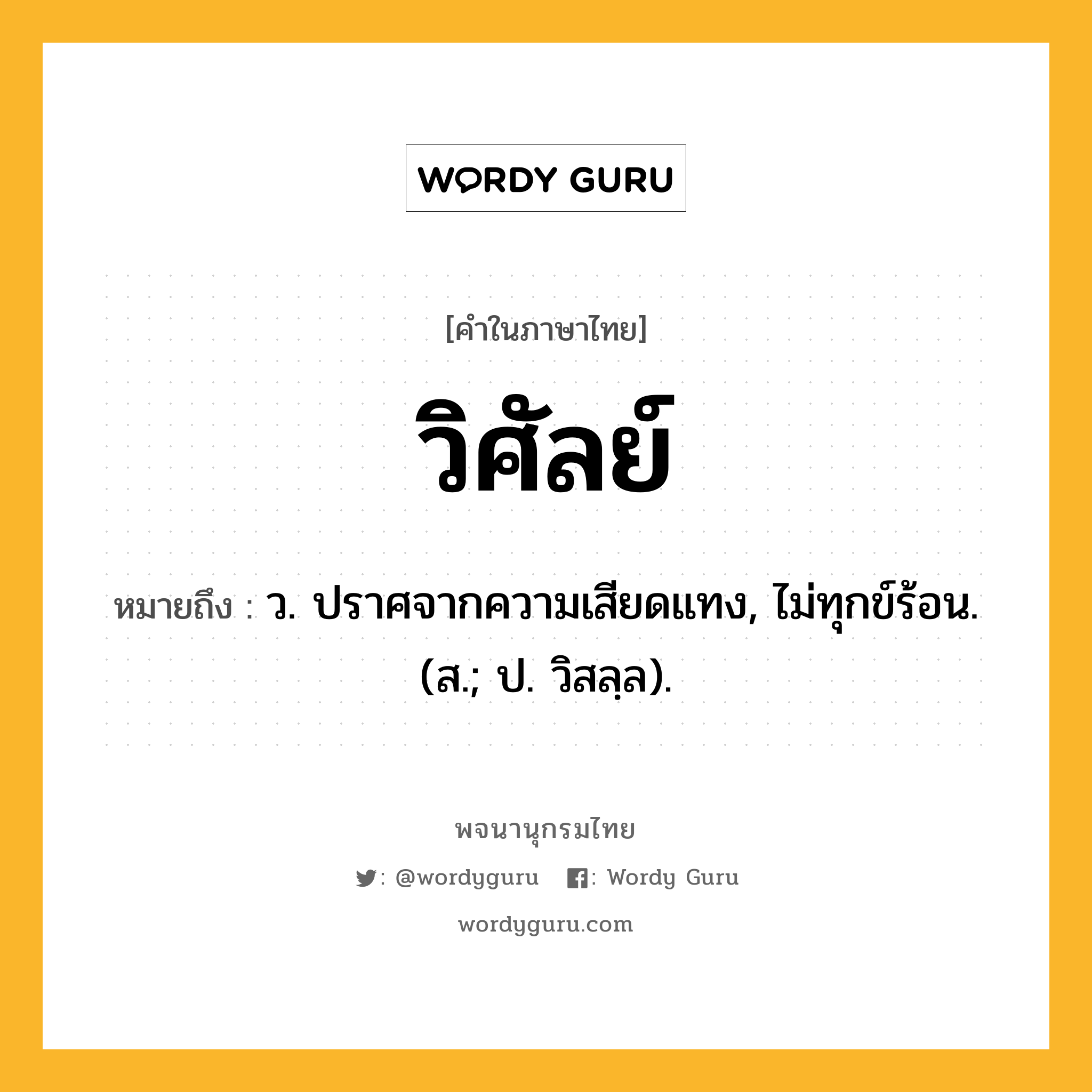 วิศัลย์ หมายถึงอะไร?, คำในภาษาไทย วิศัลย์ หมายถึง ว. ปราศจากความเสียดแทง, ไม่ทุกข์ร้อน. (ส.; ป. วิสลฺล).