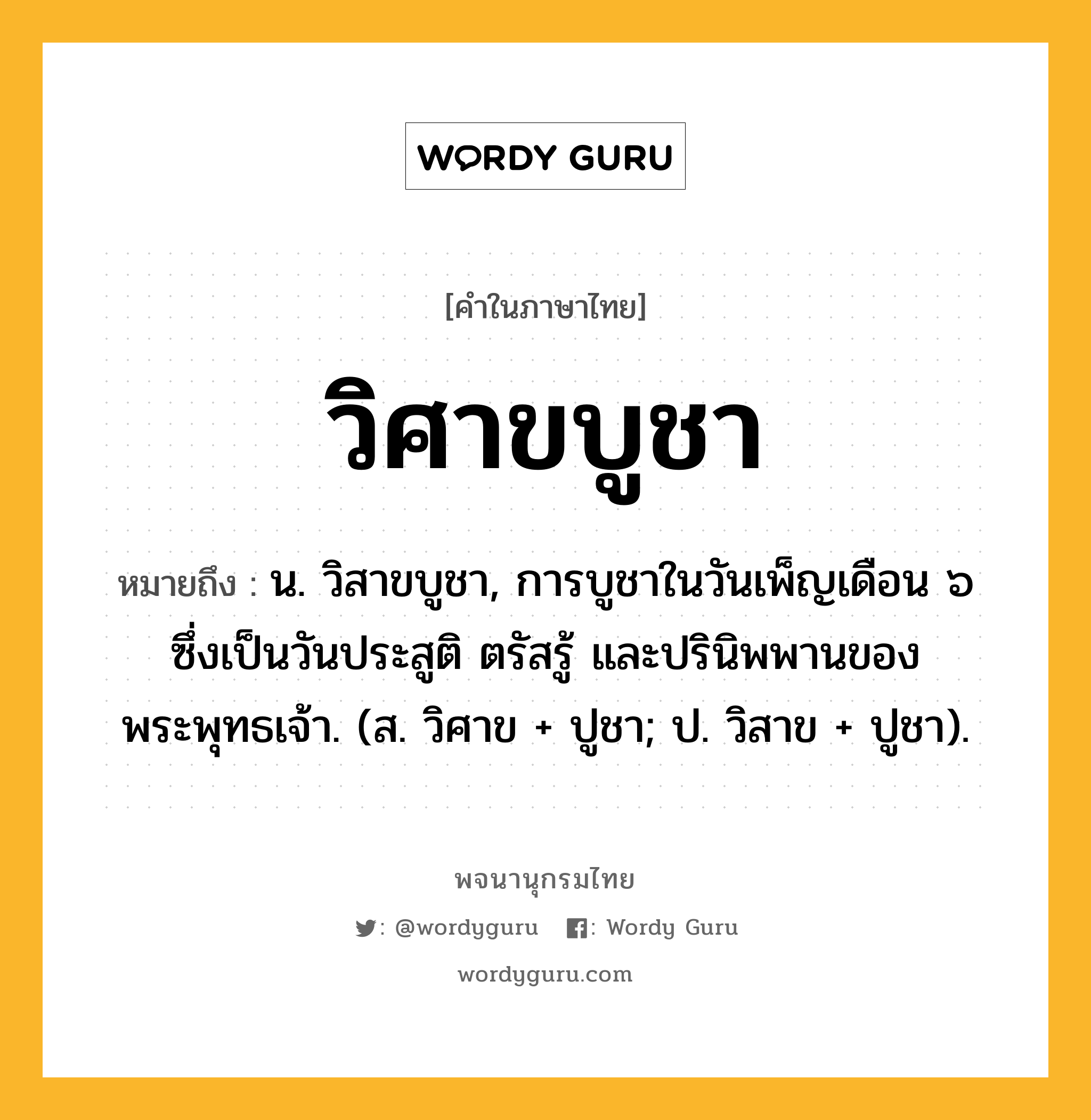 วิศาขบูชา หมายถึงอะไร?, คำในภาษาไทย วิศาขบูชา หมายถึง น. วิสาขบูชา, การบูชาในวันเพ็ญเดือน ๖ ซึ่งเป็นวันประสูติ ตรัสรู้ และปรินิพพานของพระพุทธเจ้า. (ส. วิศาข + ปูชา; ป. วิสาข + ปูชา).