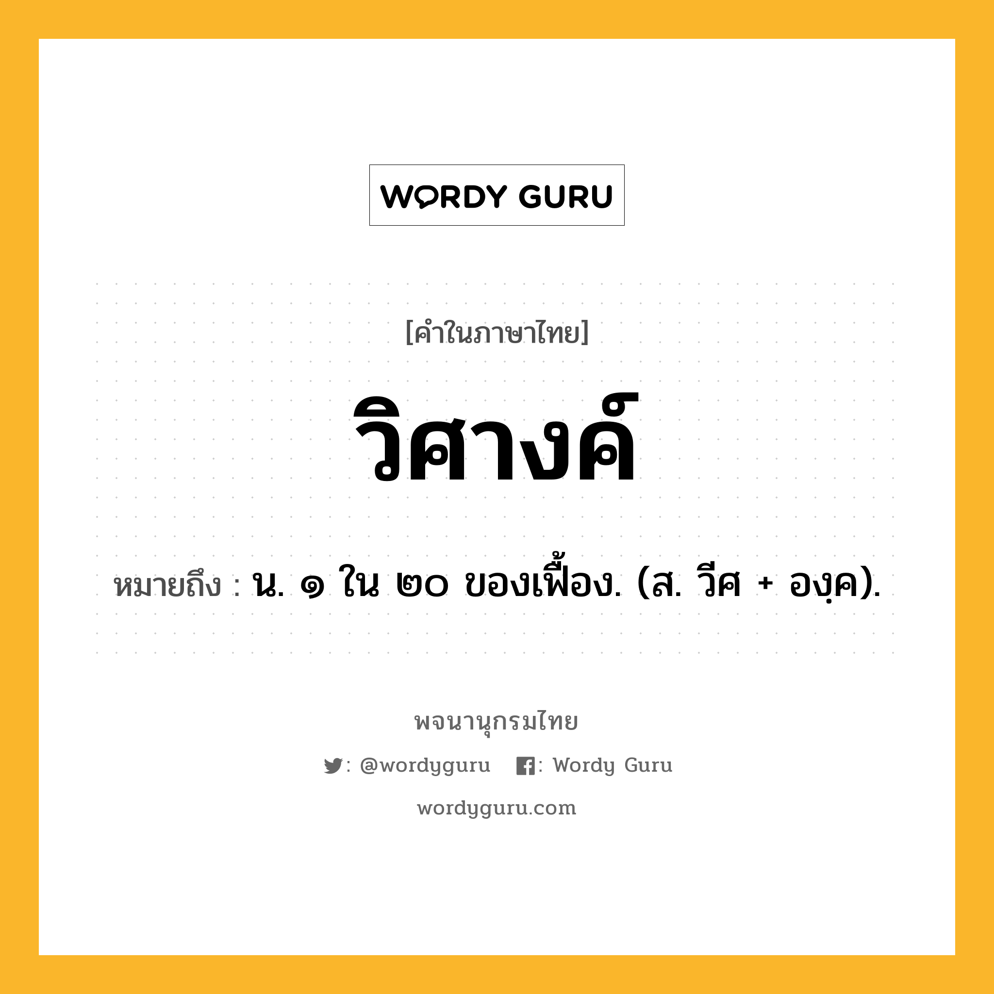 วิศางค์ หมายถึงอะไร?, คำในภาษาไทย วิศางค์ หมายถึง น. ๑ ใน ๒๐ ของเฟื้อง. (ส. วีศ + องฺค).