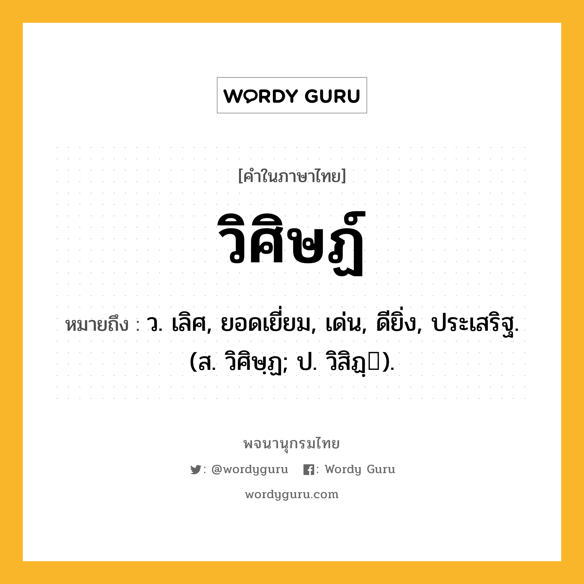 วิศิษฏ์ หมายถึงอะไร?, คำในภาษาไทย วิศิษฏ์ หมายถึง ว. เลิศ, ยอดเยี่ยม, เด่น, ดียิ่ง, ประเสริฐ. (ส. วิศิษฺฏ; ป. วิสิฏฺ).