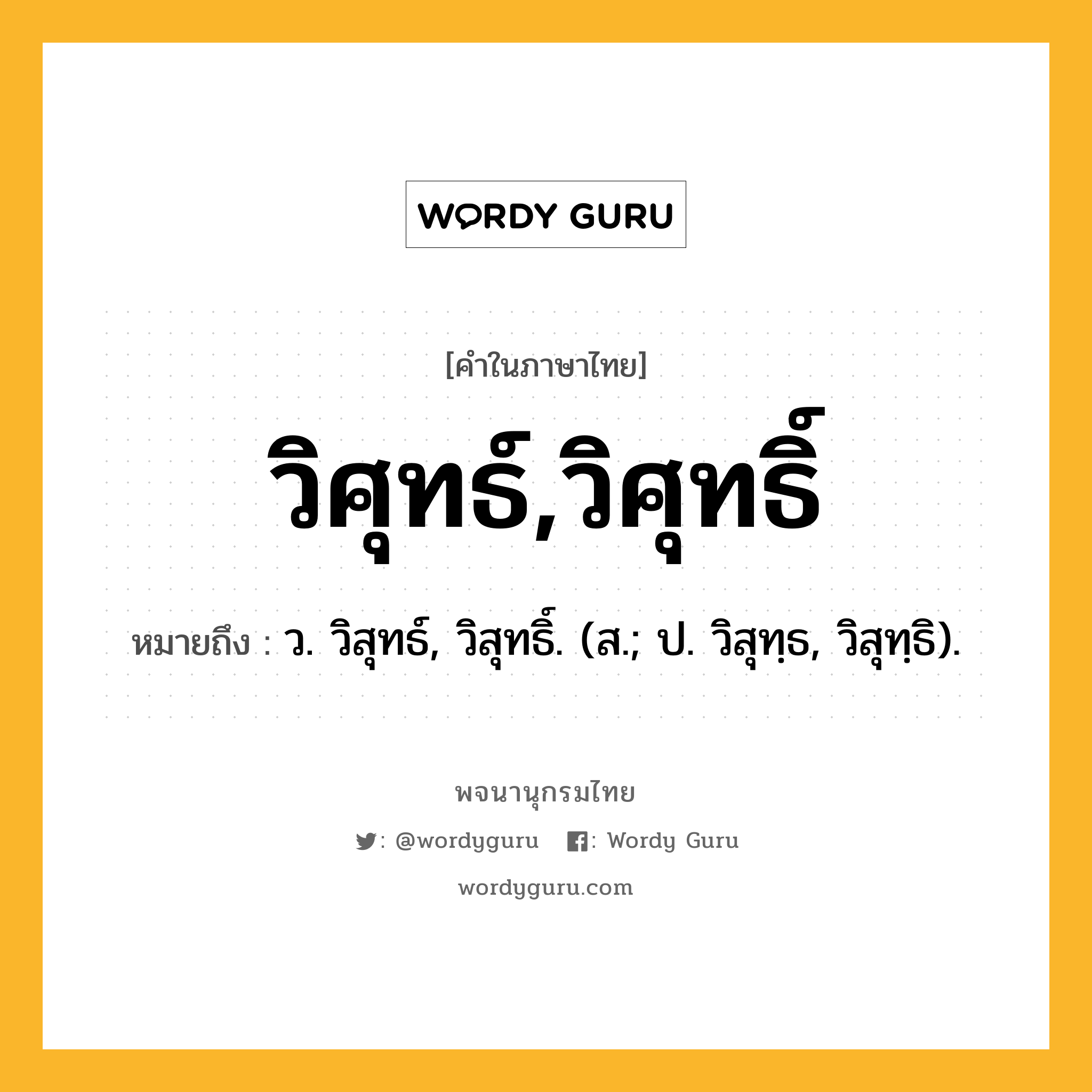 วิศุทธ์,วิศุทธิ์ หมายถึงอะไร?, คำในภาษาไทย วิศุทธ์,วิศุทธิ์ หมายถึง ว. วิสุทธ์, วิสุทธิ์. (ส.; ป. วิสุทฺธ, วิสุทฺธิ).