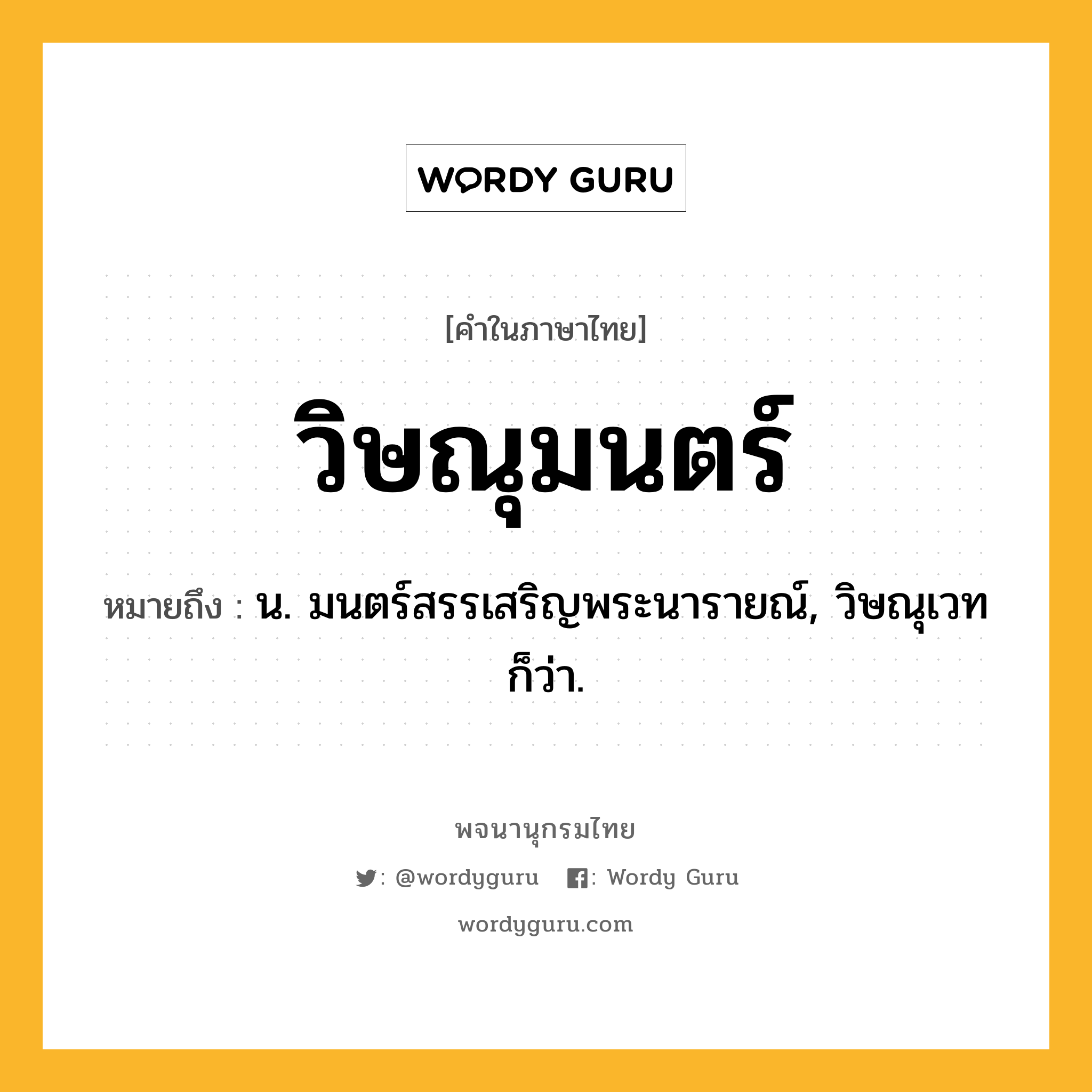 วิษณุมนตร์ หมายถึงอะไร?, คำในภาษาไทย วิษณุมนตร์ หมายถึง น. มนตร์สรรเสริญพระนารายณ์, วิษณุเวท ก็ว่า.