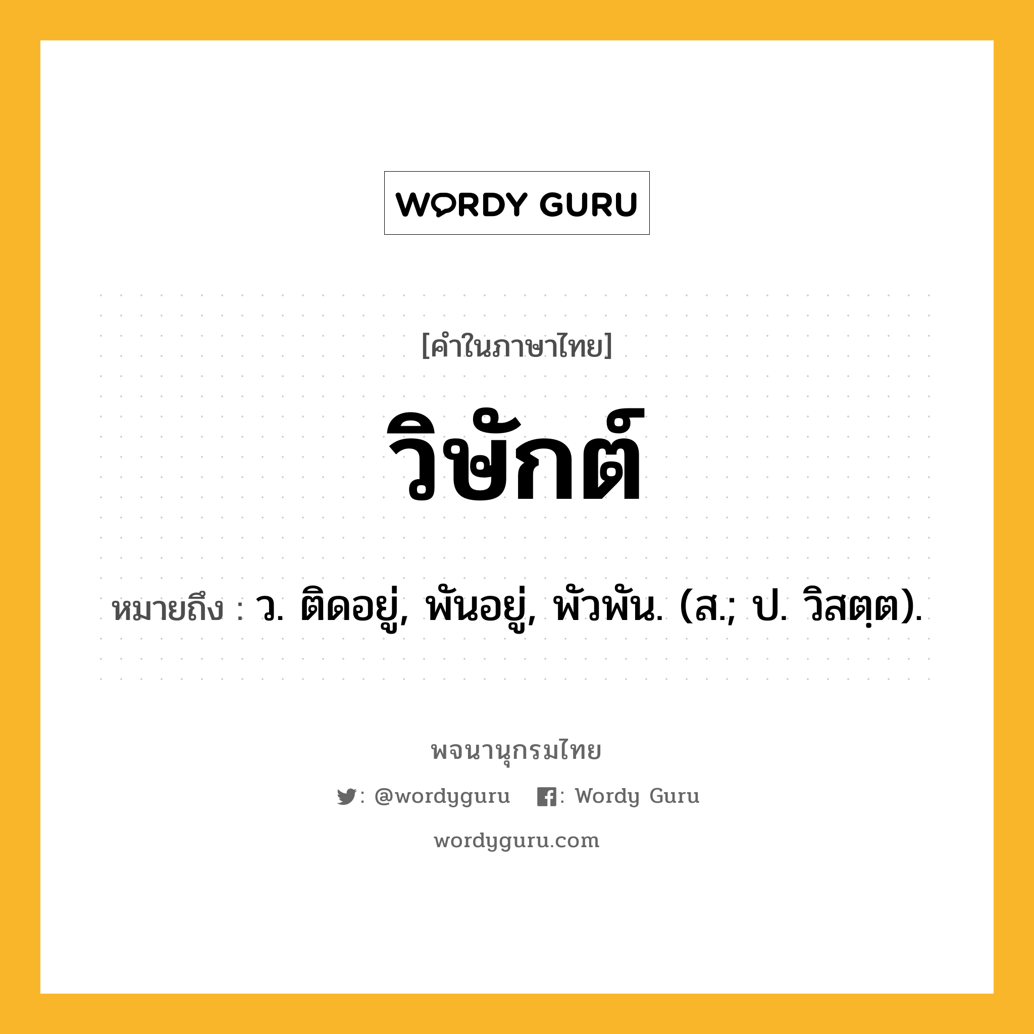 วิษักต์ หมายถึงอะไร?, คำในภาษาไทย วิษักต์ หมายถึง ว. ติดอยู่, พันอยู่, พัวพัน. (ส.; ป. วิสตฺต).