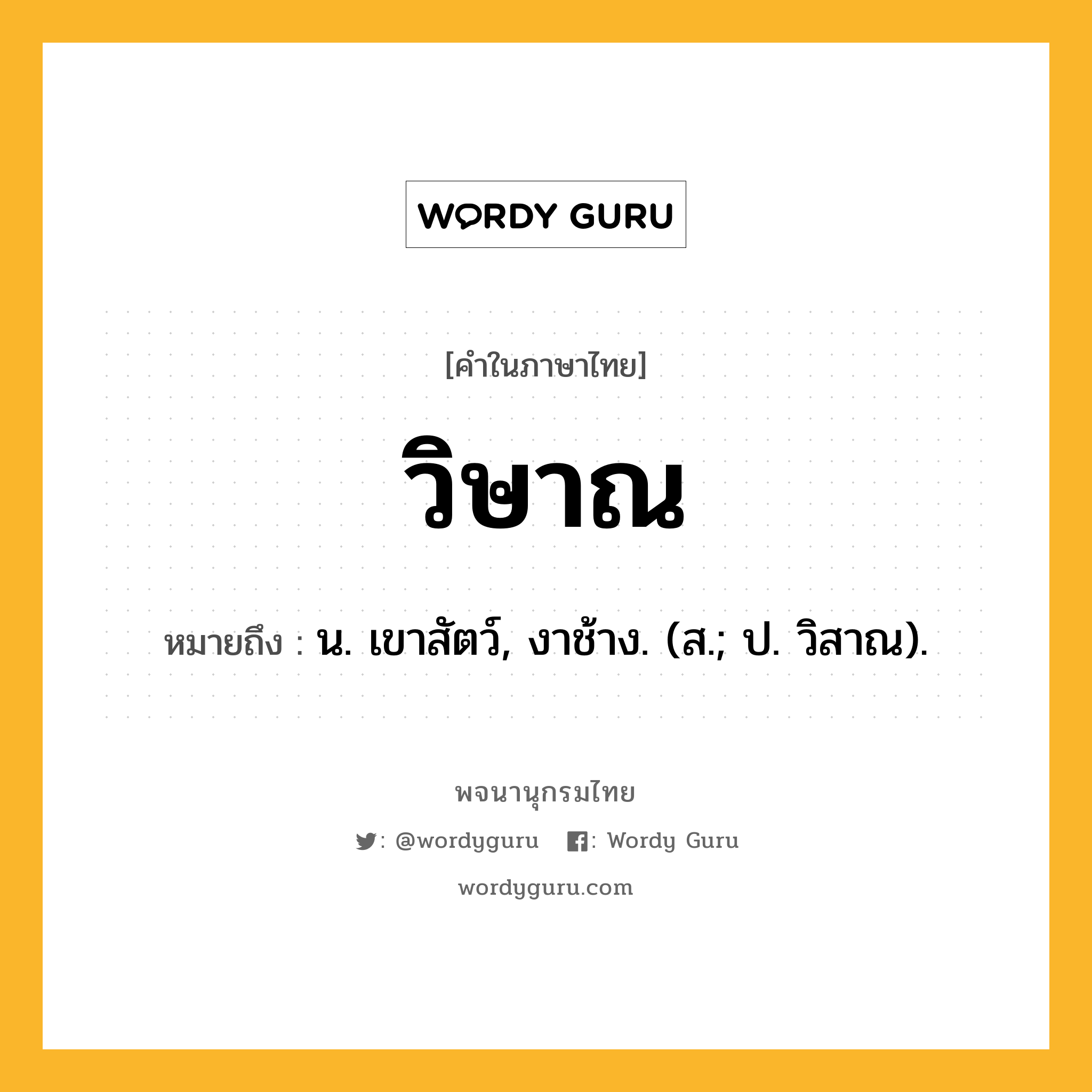 วิษาณ หมายถึงอะไร?, คำในภาษาไทย วิษาณ หมายถึง น. เขาสัตว์, งาช้าง. (ส.; ป. วิสาณ).