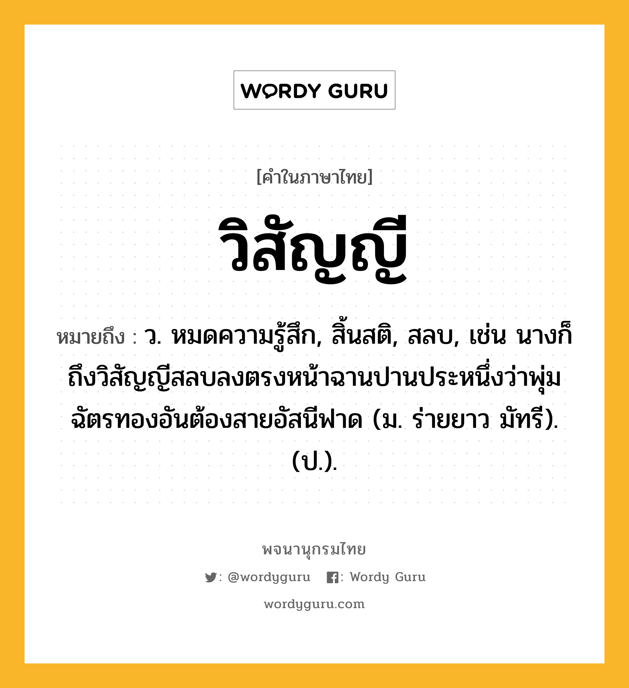 วิสัญญี หมายถึงอะไร?, คำในภาษาไทย วิสัญญี หมายถึง ว. หมดความรู้สึก, สิ้นสติ, สลบ, เช่น นางก็ถึงวิสัญญีสลบลงตรงหน้าฉานปานประหนึ่งว่าพุ่มฉัตรทองอันต้องสายอัสนีฟาด (ม. ร่ายยาว มัทรี). (ป.).