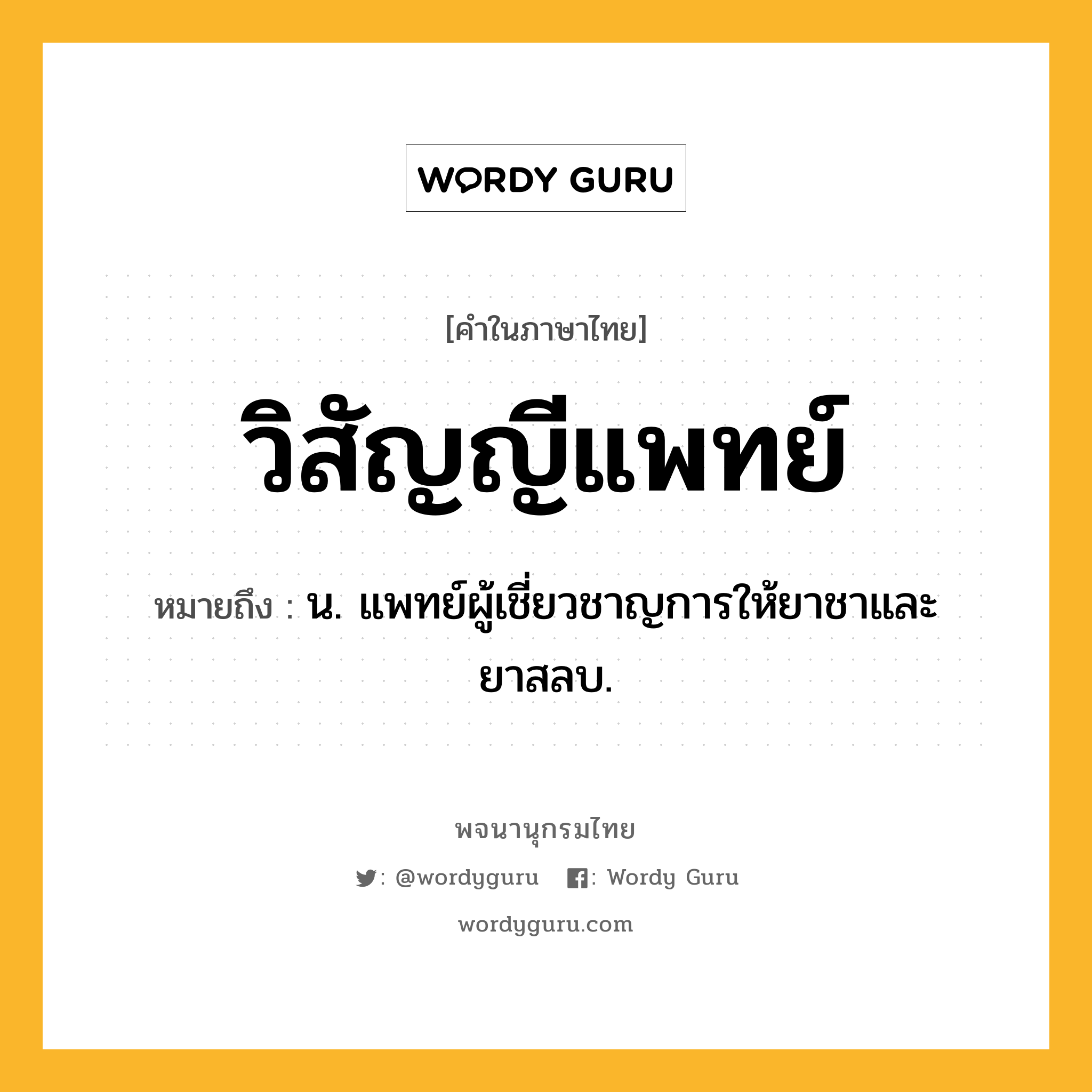 วิสัญญีแพทย์ หมายถึงอะไร?, คำในภาษาไทย วิสัญญีแพทย์ หมายถึง น. แพทย์ผู้เชี่ยวชาญการให้ยาชาและยาสลบ.