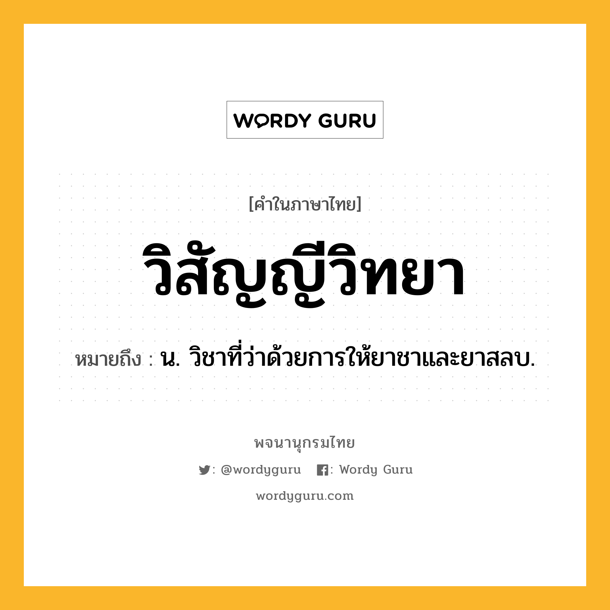 วิสัญญีวิทยา หมายถึงอะไร?, คำในภาษาไทย วิสัญญีวิทยา หมายถึง น. วิชาที่ว่าด้วยการให้ยาชาและยาสลบ.