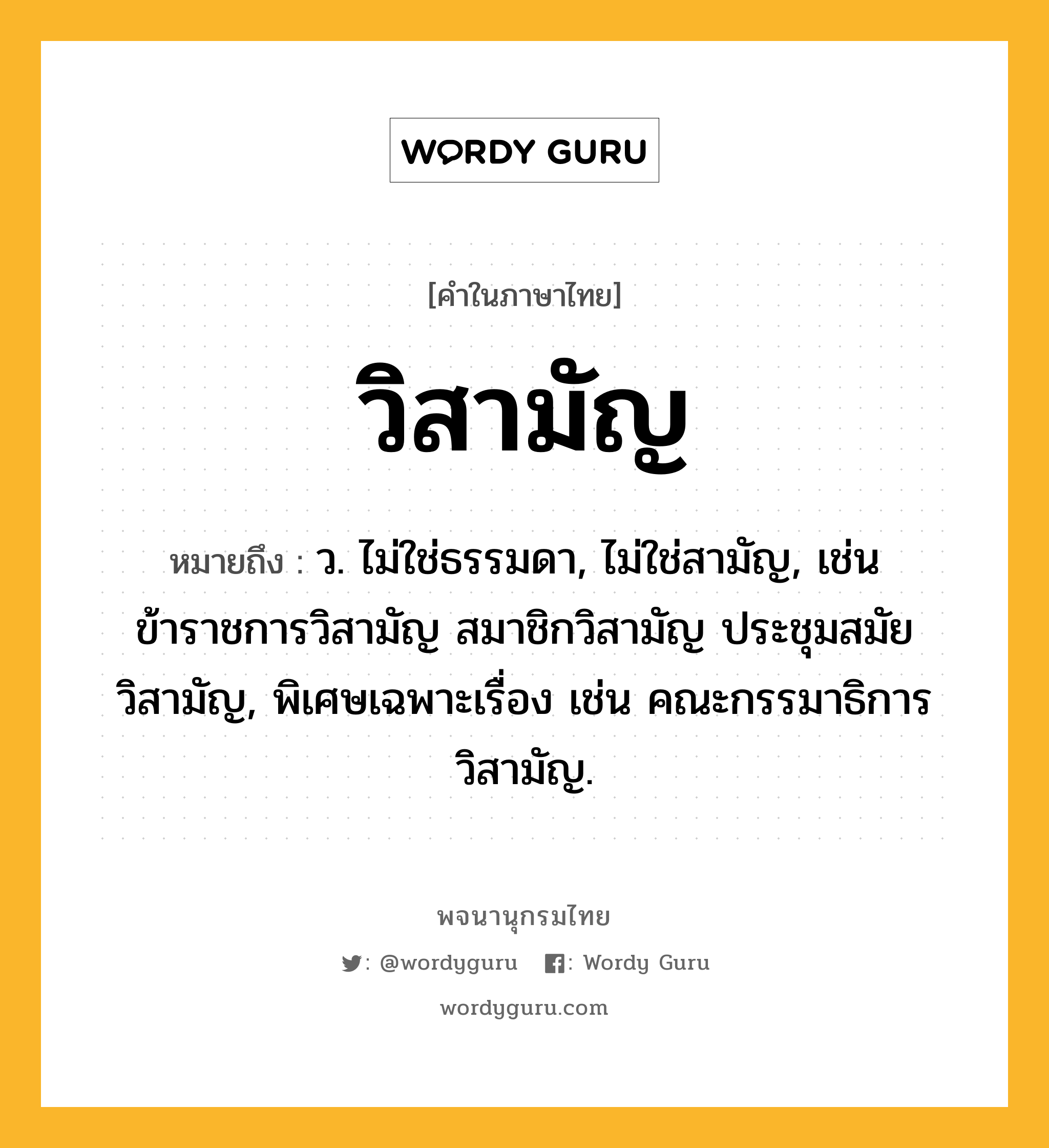 วิสามัญ หมายถึงอะไร?, คำในภาษาไทย วิสามัญ หมายถึง ว. ไม่ใช่ธรรมดา, ไม่ใช่สามัญ, เช่น ข้าราชการวิสามัญ สมาชิกวิสามัญ ประชุมสมัยวิสามัญ, พิเศษเฉพาะเรื่อง เช่น คณะกรรมาธิการวิสามัญ.