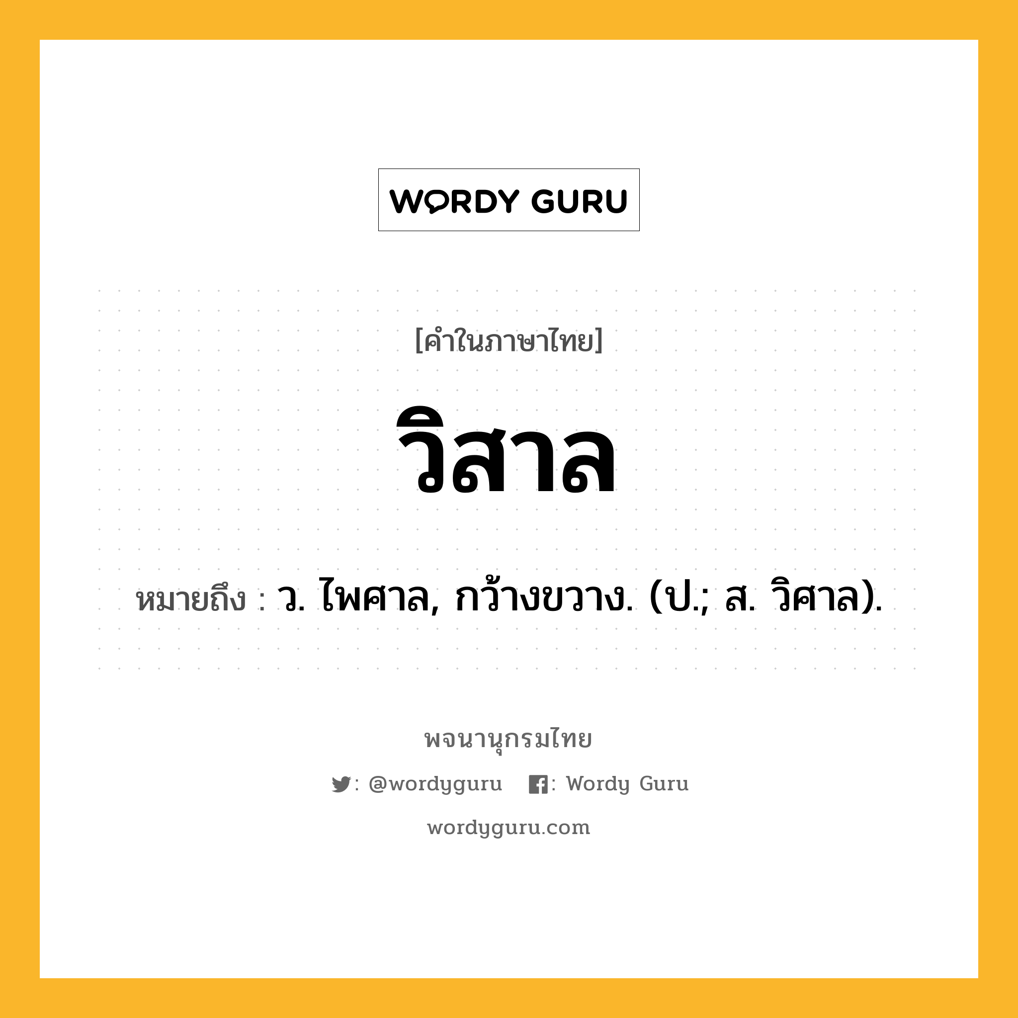 วิสาล หมายถึงอะไร?, คำในภาษาไทย วิสาล หมายถึง ว. ไพศาล, กว้างขวาง. (ป.; ส. วิศาล).