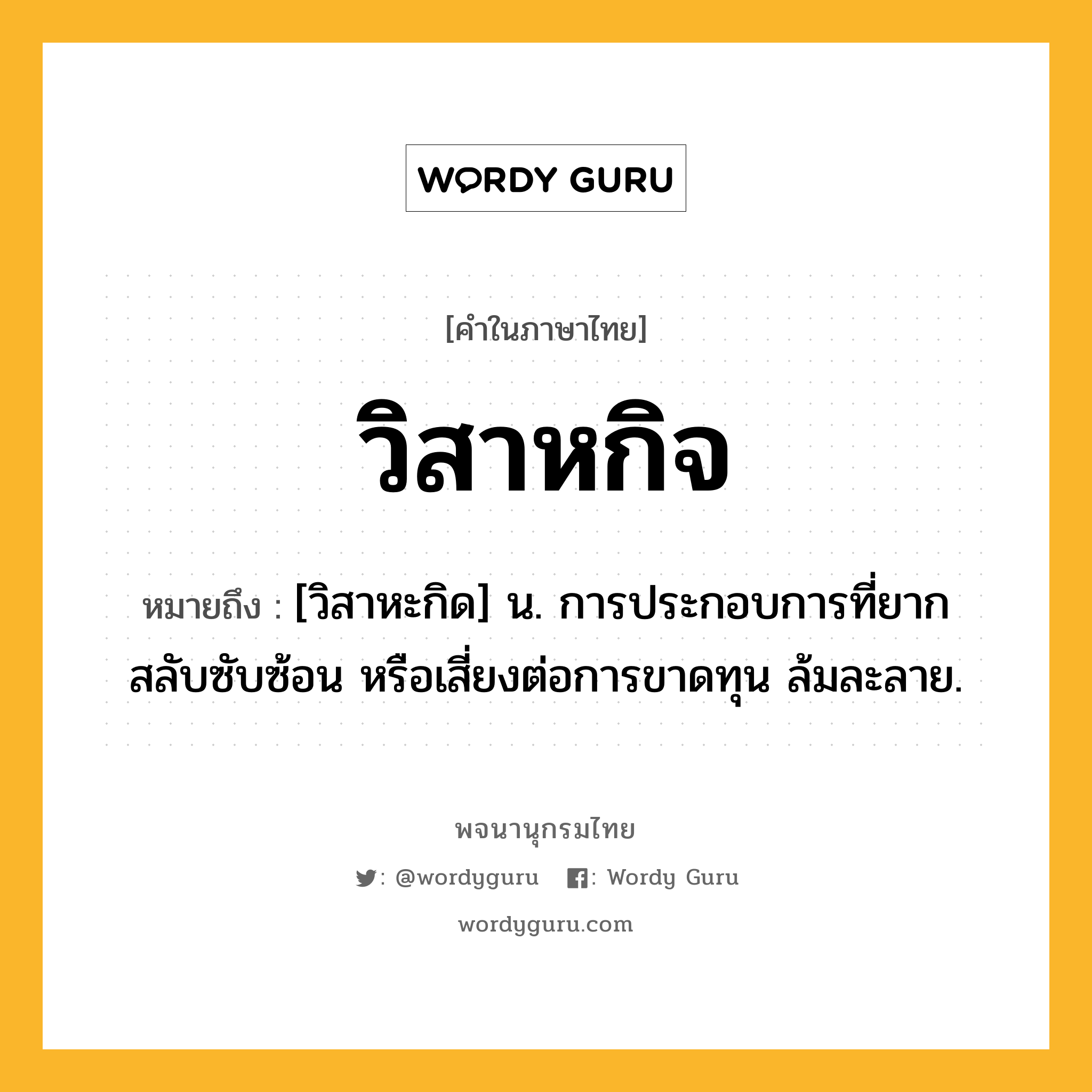 วิสาหกิจ หมายถึงอะไร?, คำในภาษาไทย วิสาหกิจ หมายถึง [วิสาหะกิด] น. การประกอบการที่ยาก สลับซับซ้อน หรือเสี่ยงต่อการขาดทุน ล้มละลาย.