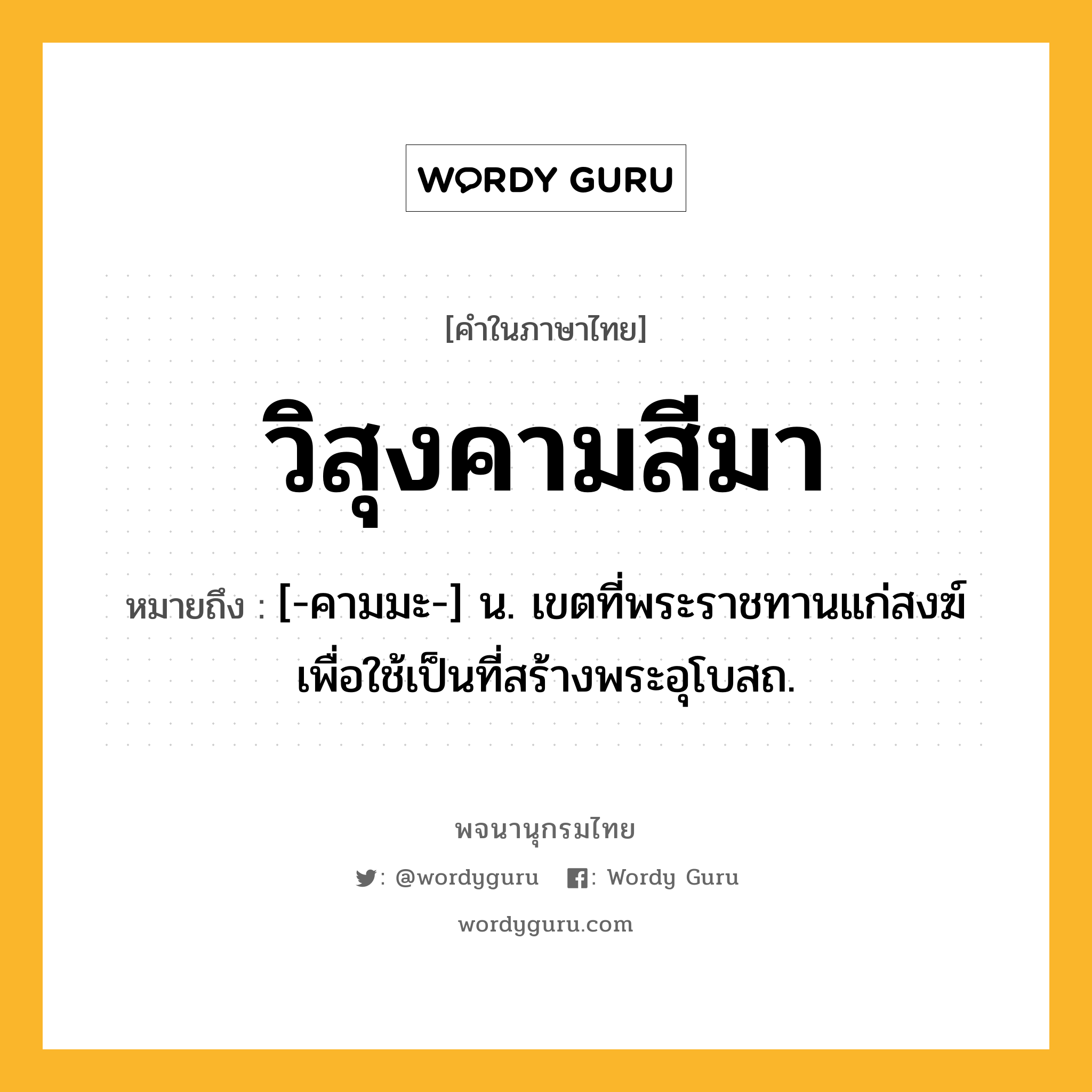 วิสุงคามสีมา หมายถึงอะไร?, คำในภาษาไทย วิสุงคามสีมา หมายถึง [-คามมะ-] น. เขตที่พระราชทานแก่สงฆ์เพื่อใช้เป็นที่สร้างพระอุโบสถ.