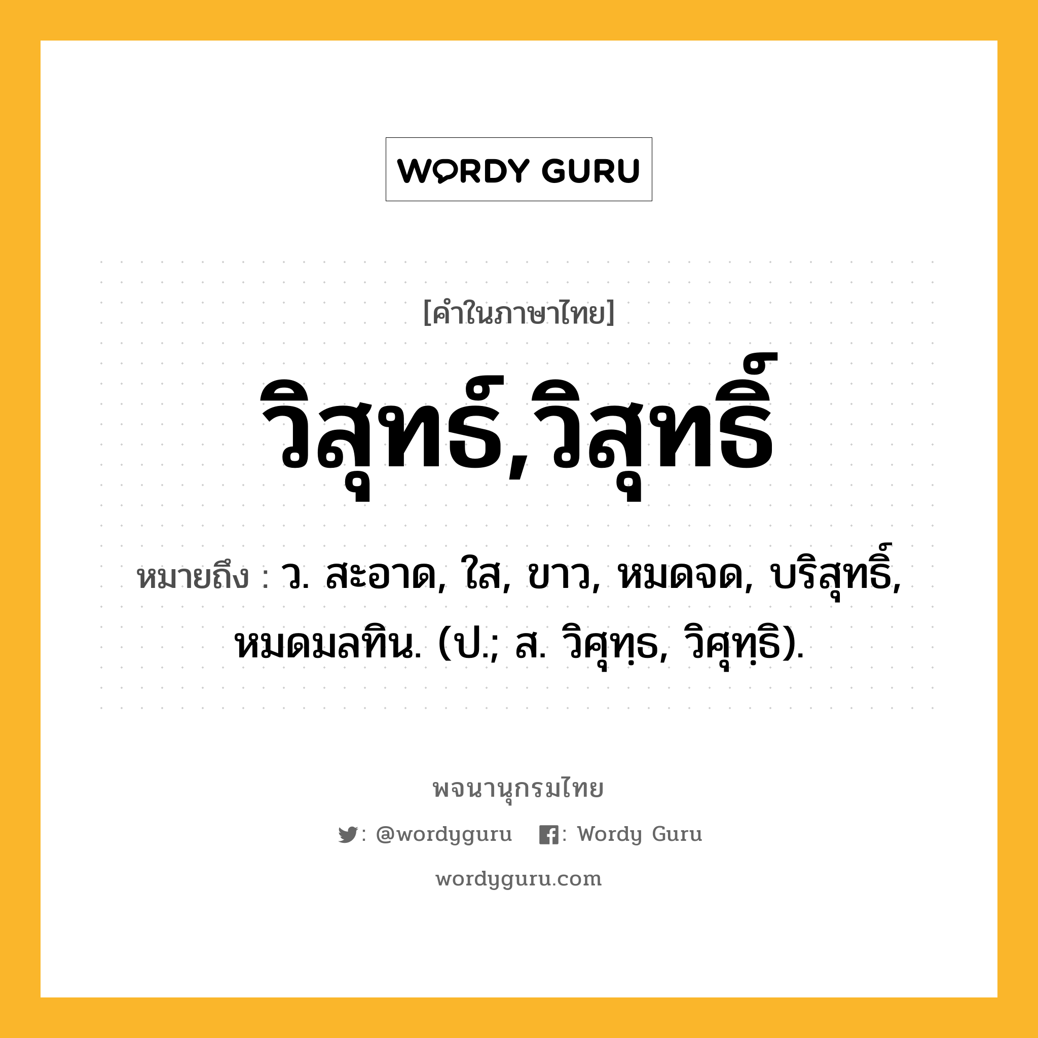 วิสุทธ์,วิสุทธิ์ หมายถึงอะไร?, คำในภาษาไทย วิสุทธ์,วิสุทธิ์ หมายถึง ว. สะอาด, ใส, ขาว, หมดจด, บริสุทธิ์, หมดมลทิน. (ป.; ส. วิศุทฺธ, วิศุทฺธิ).