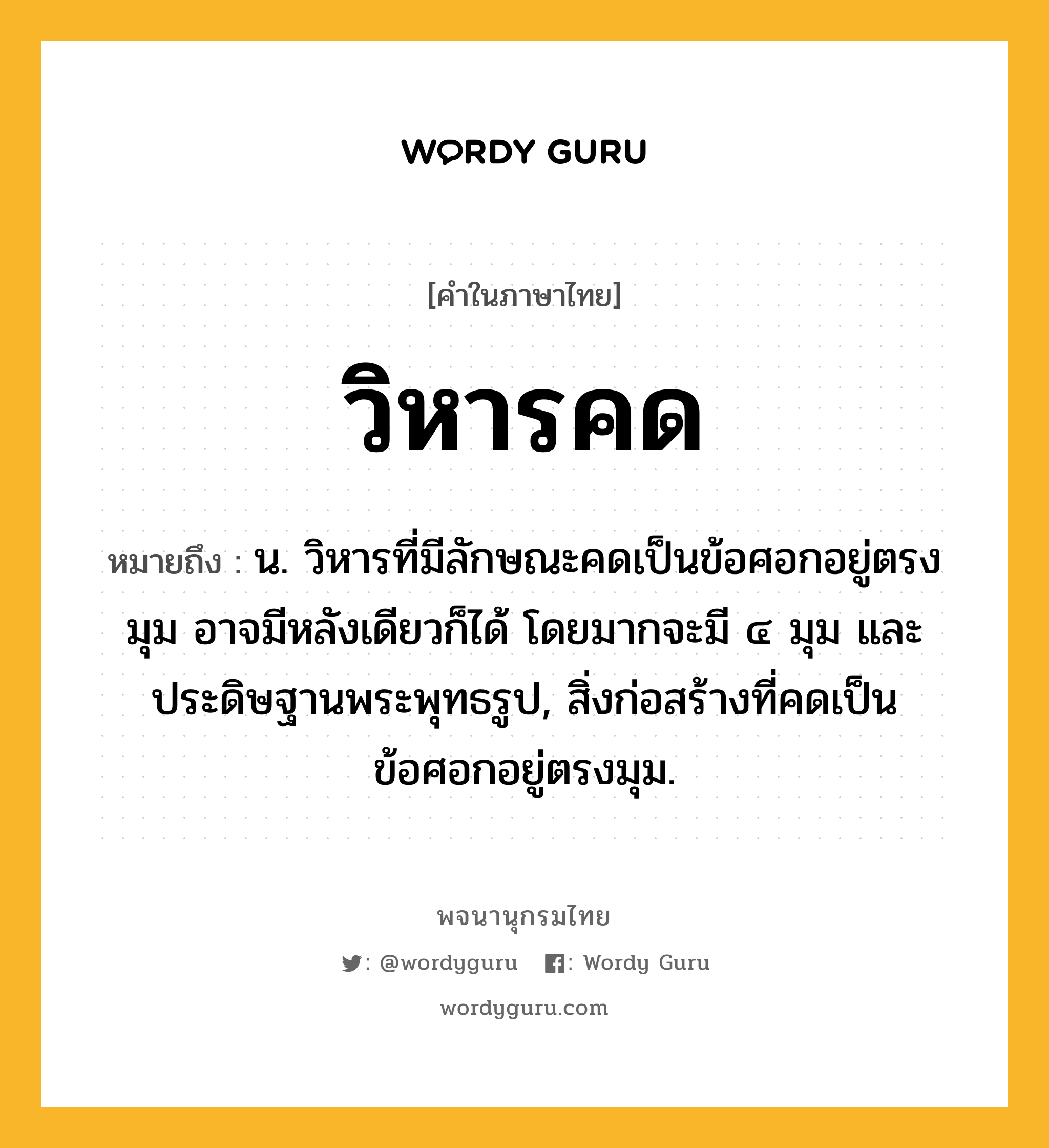 วิหารคด ความหมาย หมายถึงอะไร?, คำในภาษาไทย วิหารคด หมายถึง น. วิหารที่มีลักษณะคดเป็นข้อศอกอยู่ตรงมุม อาจมีหลังเดียวก็ได้ โดยมากจะมี ๔ มุม และประดิษฐานพระพุทธรูป, สิ่งก่อสร้างที่คดเป็นข้อศอกอยู่ตรงมุม.