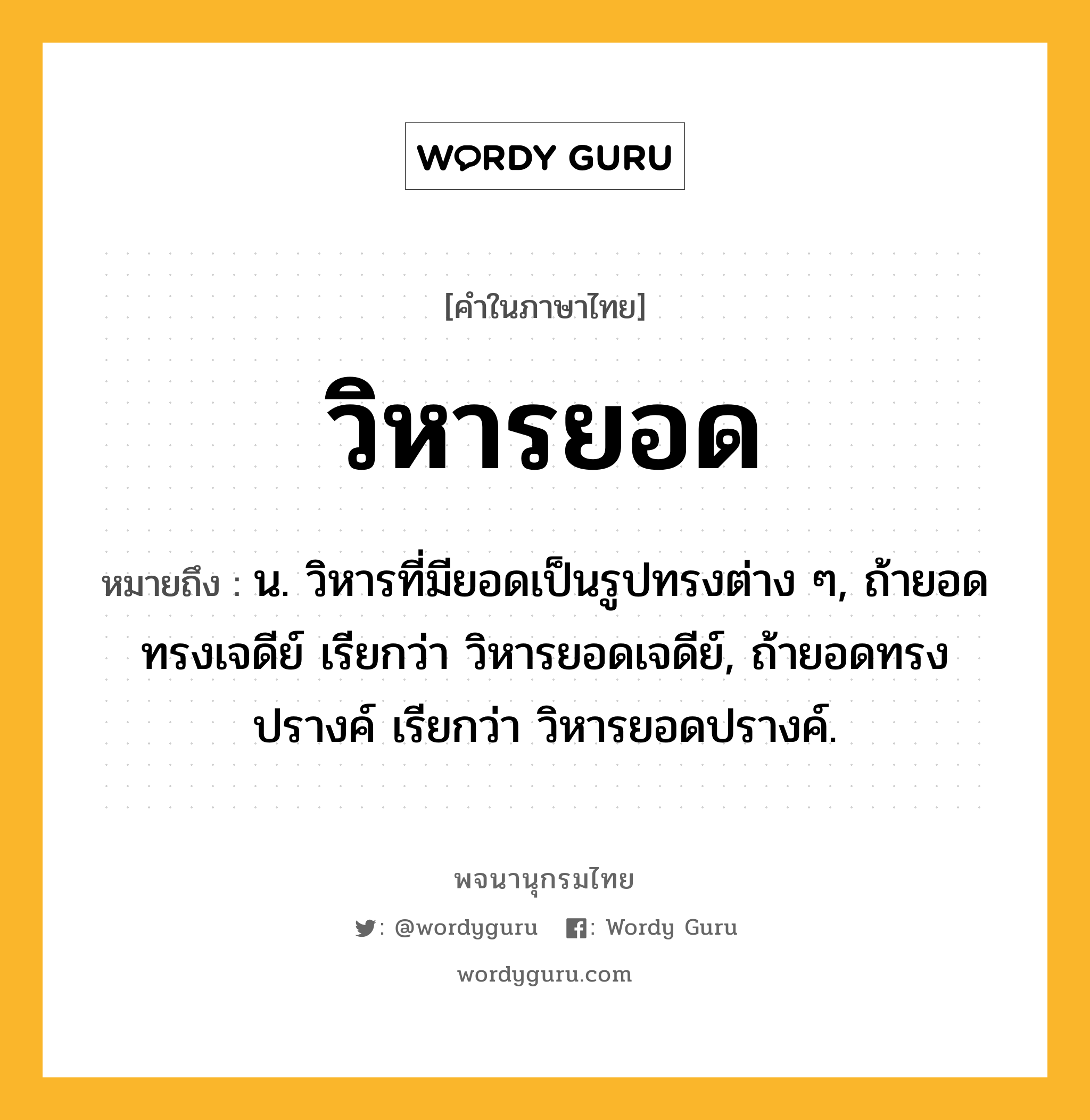 วิหารยอด ความหมาย หมายถึงอะไร?, คำในภาษาไทย วิหารยอด หมายถึง น. วิหารที่มียอดเป็นรูปทรงต่าง ๆ, ถ้ายอดทรงเจดีย์ เรียกว่า วิหารยอดเจดีย์, ถ้ายอดทรงปรางค์ เรียกว่า วิหารยอดปรางค์.