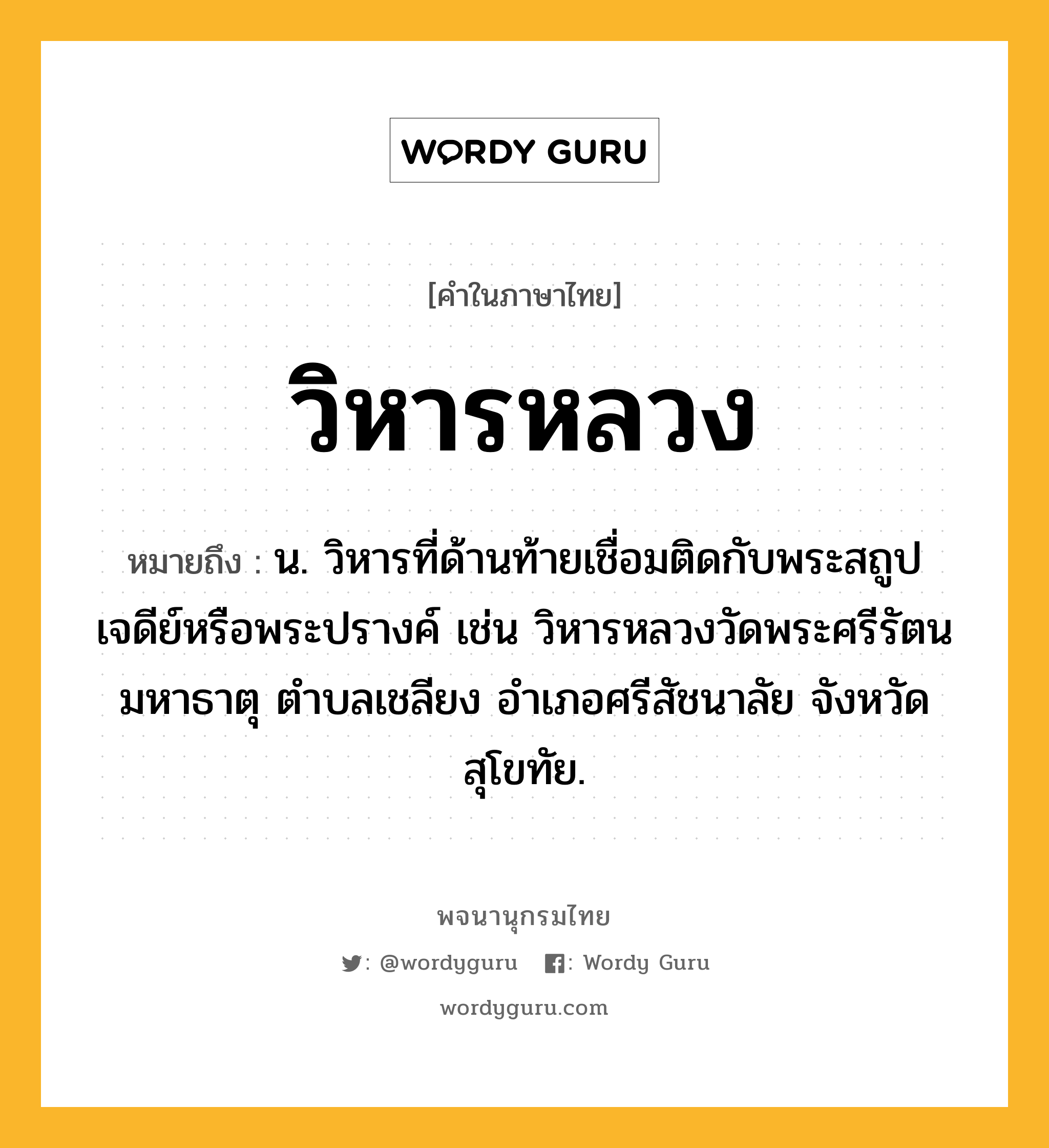 วิหารหลวง หมายถึงอะไร?, คำในภาษาไทย วิหารหลวง หมายถึง น. วิหารที่ด้านท้ายเชื่อมติดกับพระสถูปเจดีย์หรือพระปรางค์ เช่น วิหารหลวงวัดพระศรีรัตนมหาธาตุ ตําบลเชลียง อําเภอศรีสัชนาลัย จังหวัดสุโขทัย.