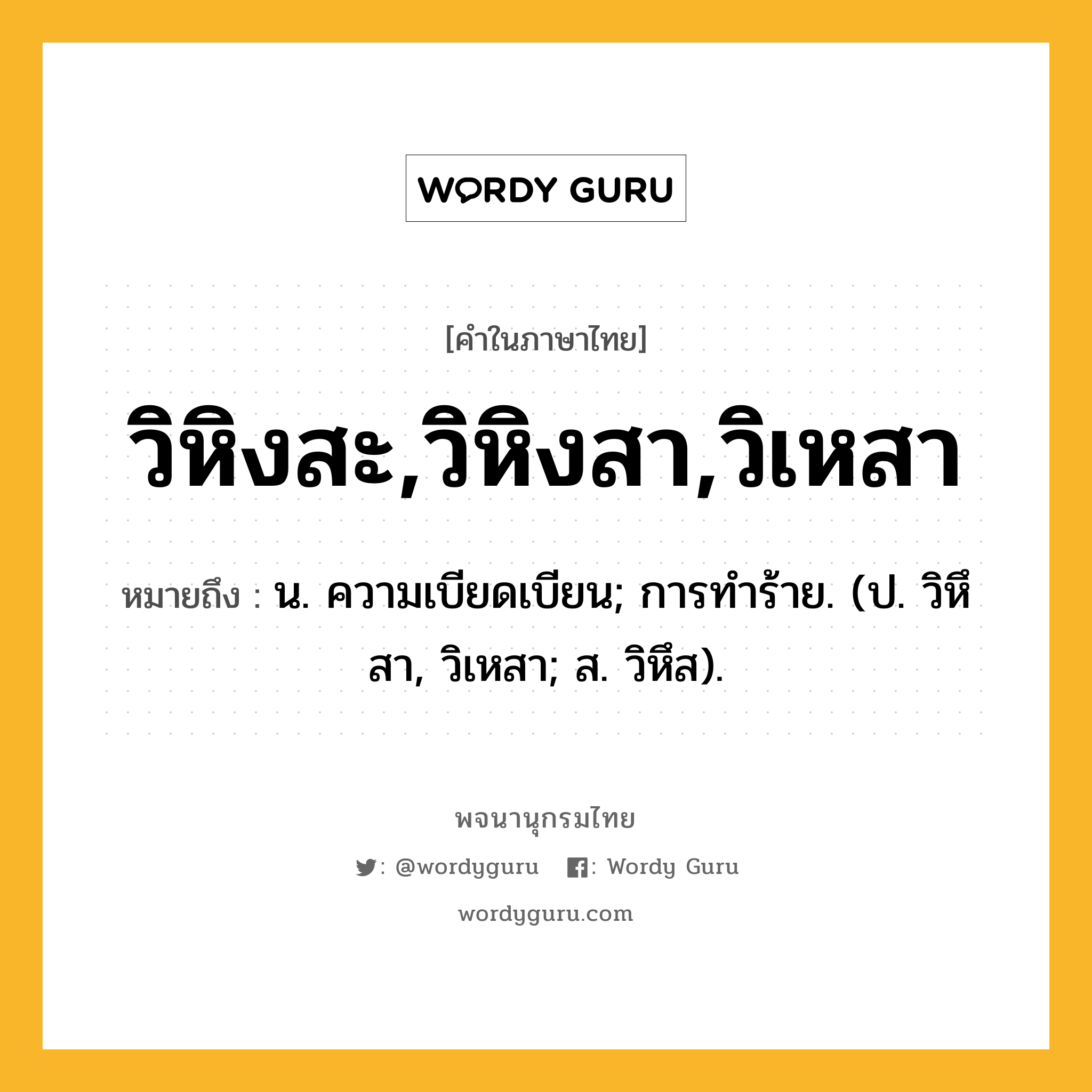 วิหิงสะ,วิหิงสา,วิเหสา หมายถึงอะไร?, คำในภาษาไทย วิหิงสะ,วิหิงสา,วิเหสา หมายถึง น. ความเบียดเบียน; การทําร้าย. (ป. วิหึสา, วิเหสา; ส. วิหึส).