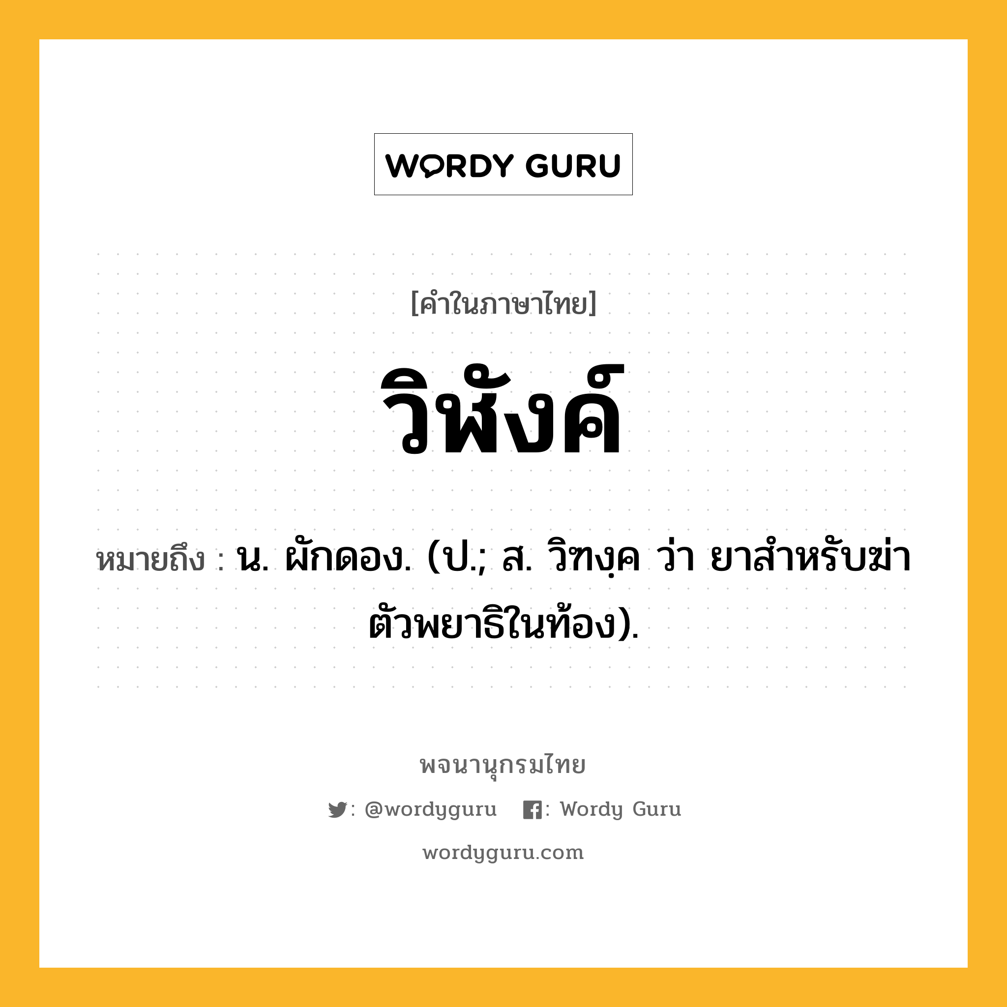 วิฬังค์ หมายถึงอะไร?, คำในภาษาไทย วิฬังค์ หมายถึง น. ผักดอง. (ป.; ส. วิฑงฺค ว่า ยาสําหรับฆ่าตัวพยาธิในท้อง).