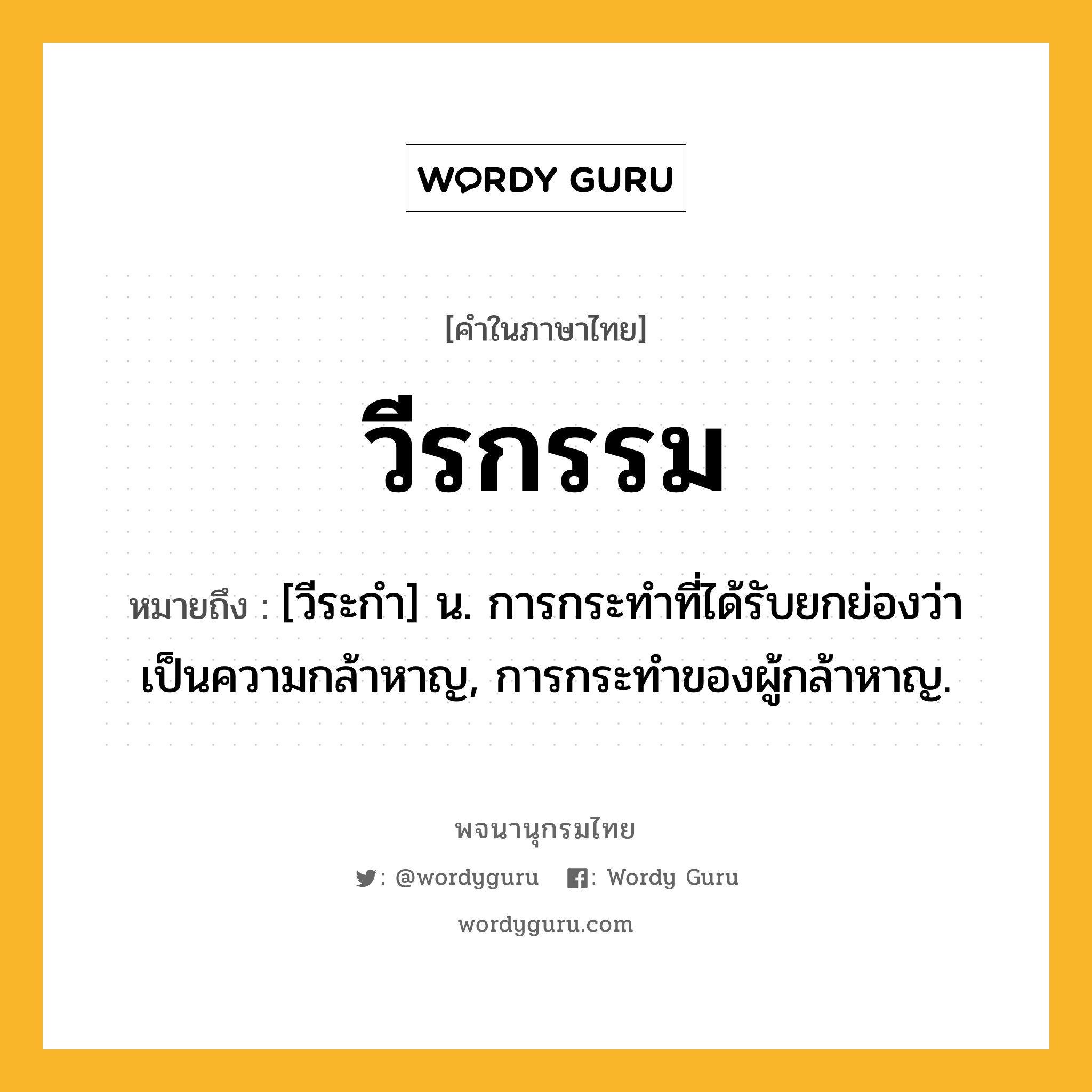 วีรกรรม ความหมาย หมายถึงอะไร?, คำในภาษาไทย วีรกรรม หมายถึง [วีระกำ] น. การกระทําที่ได้รับยกย่องว่าเป็นความกล้าหาญ, การกระทําของผู้กล้าหาญ.