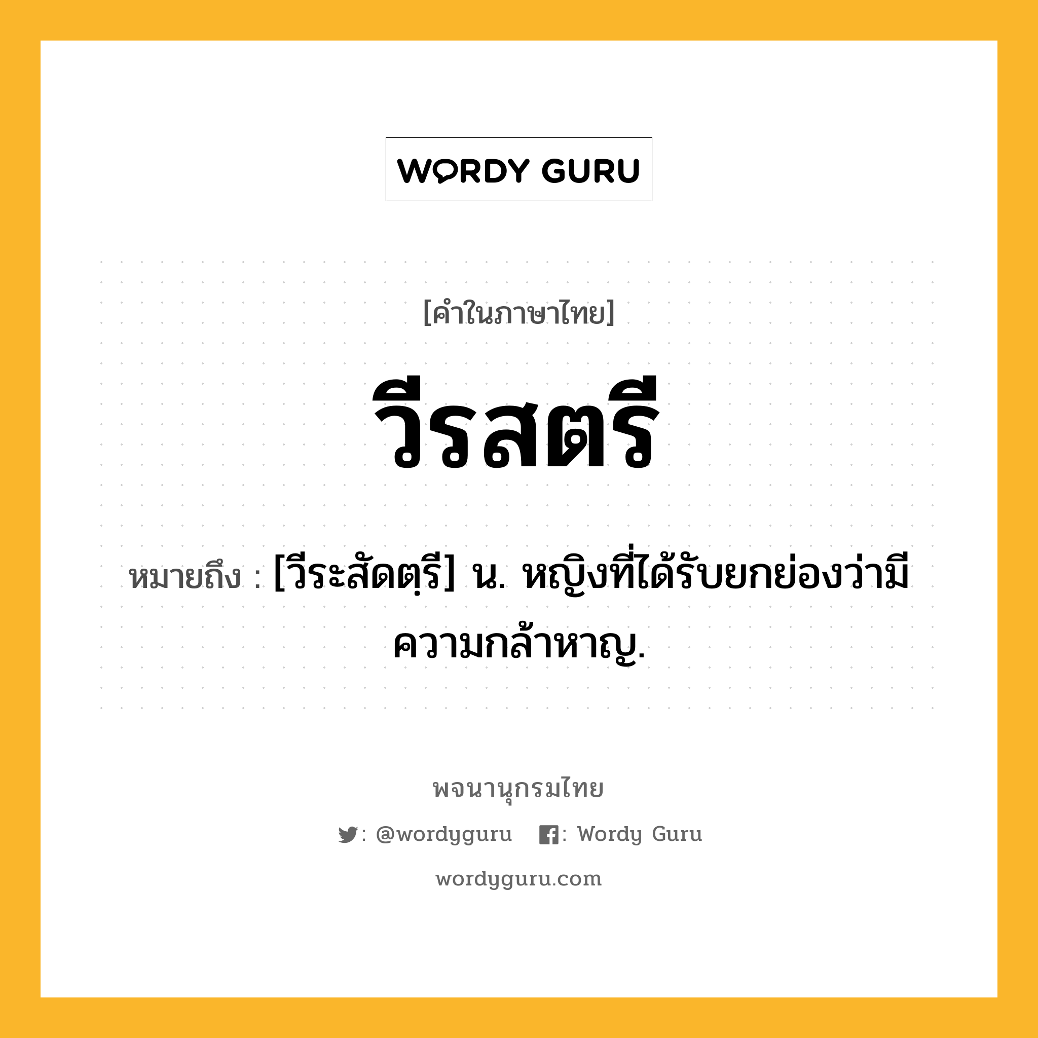 วีรสตรี หมายถึงอะไร?, คำในภาษาไทย วีรสตรี หมายถึง [วีระสัดตฺรี] น. หญิงที่ได้รับยกย่องว่ามีความกล้าหาญ.