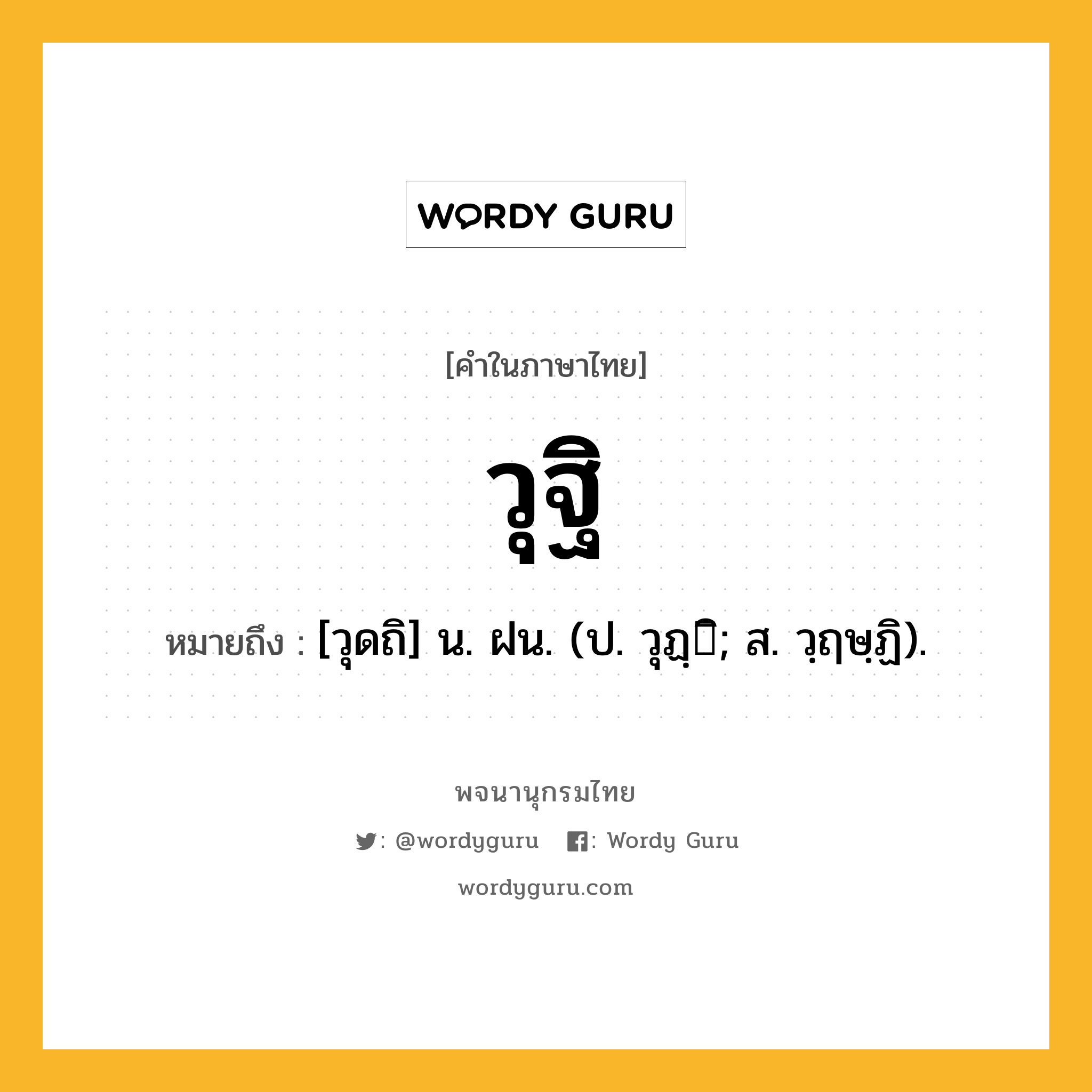 วุฐิ หมายถึงอะไร?, คำในภาษาไทย วุฐิ หมายถึง [วุดถิ] น. ฝน. (ป. วุฏฺิ; ส. วฺฤษฺฏิ).