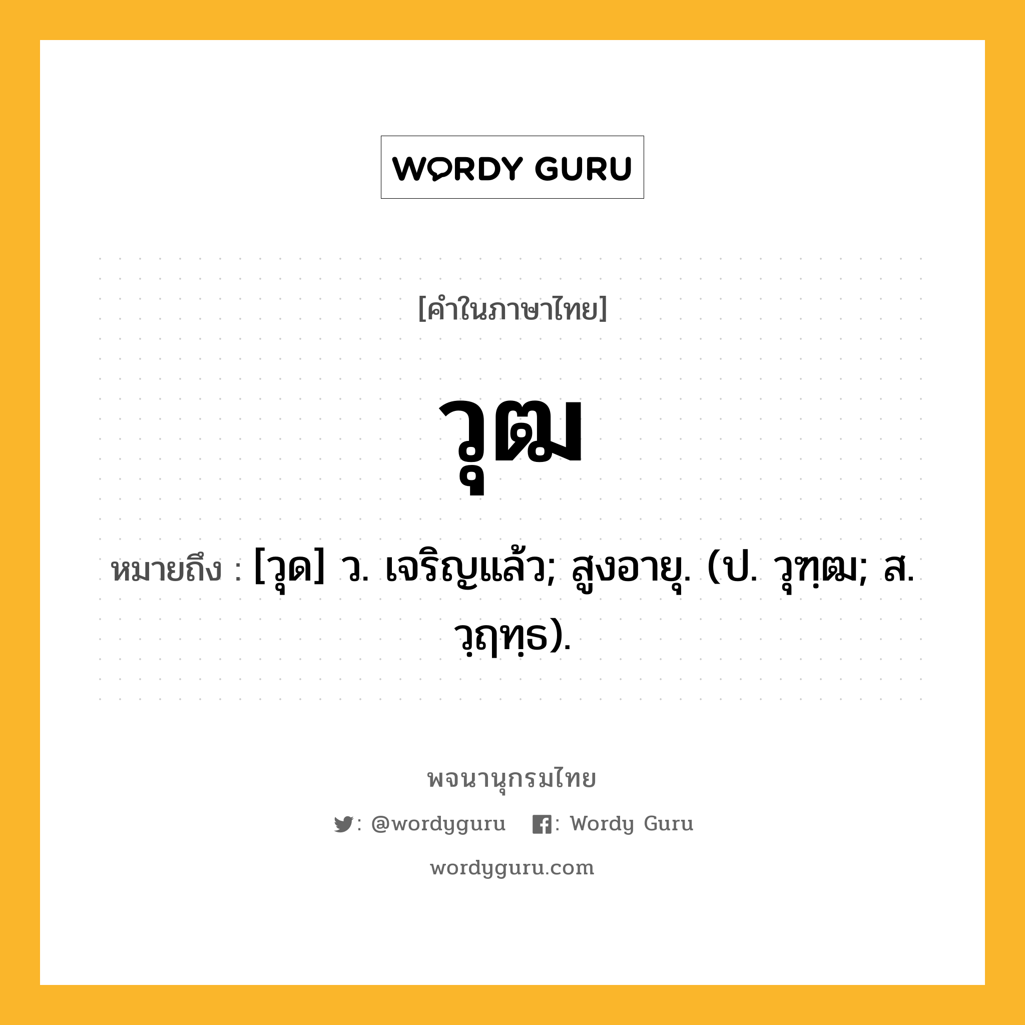 วุฒ หมายถึงอะไร?, คำในภาษาไทย วุฒ หมายถึง [วุด] ว. เจริญแล้ว; สูงอายุ. (ป. วุฑฺฒ; ส. วฺฤทฺธ).