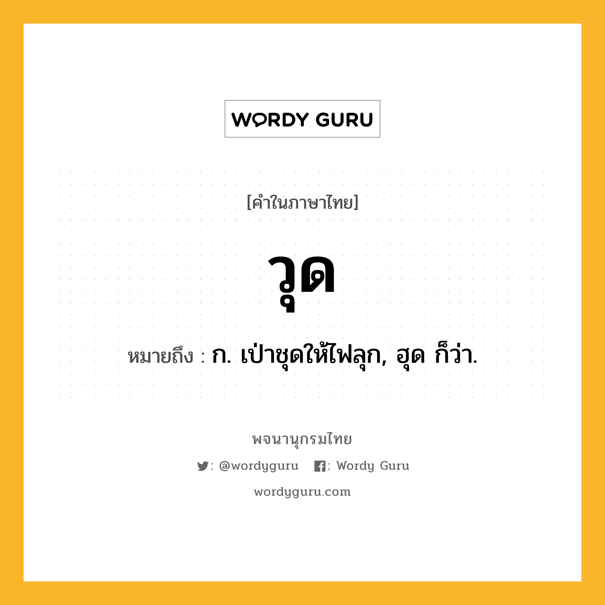 วุด หมายถึงอะไร?, คำในภาษาไทย วุด หมายถึง ก. เป่าชุดให้ไฟลุก, ฮุด ก็ว่า.