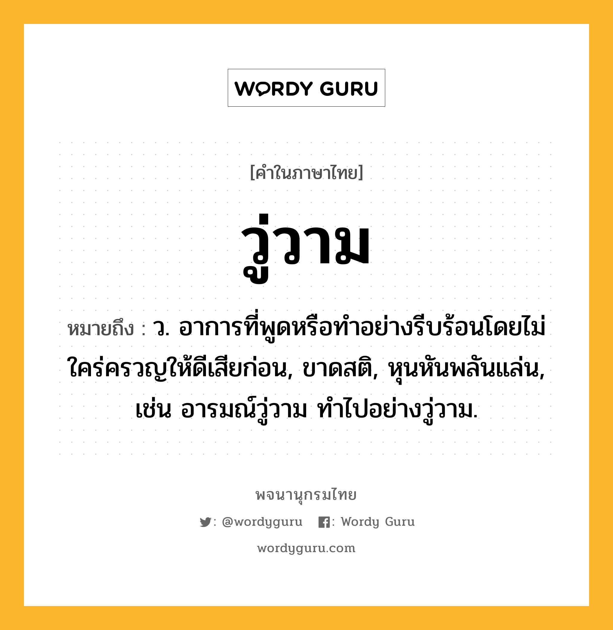 วู่วาม หมายถึงอะไร?, คำในภาษาไทย วู่วาม หมายถึง ว. อาการที่พูดหรือทำอย่างรีบร้อนโดยไม่ใคร่ครวญให้ดีเสียก่อน, ขาดสติ, หุนหันพลันแล่น, เช่น อารมณ์วู่วาม ทำไปอย่างวู่วาม.