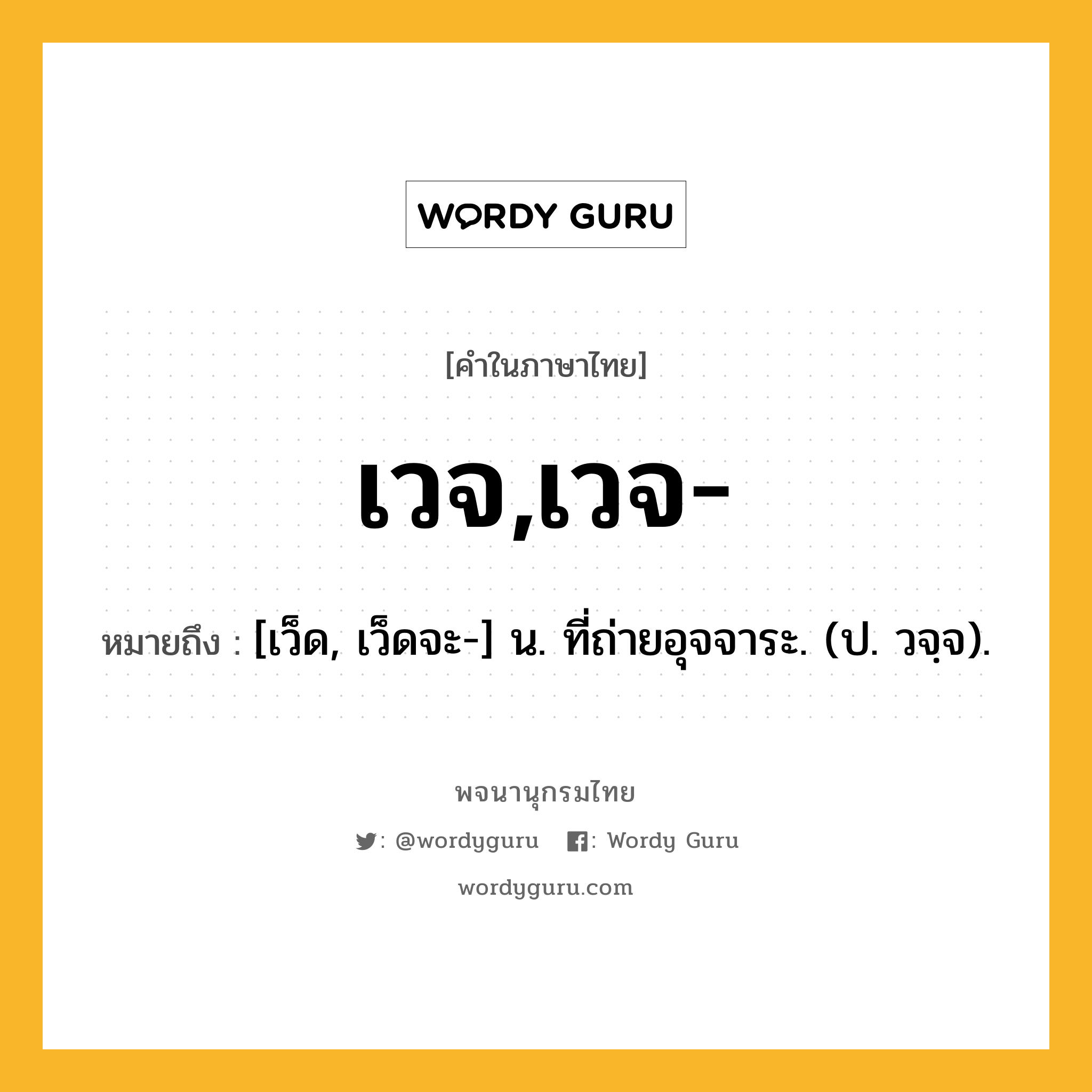 เวจ,เวจ- หมายถึงอะไร?, คำในภาษาไทย เวจ,เวจ- หมายถึง [เว็ด, เว็ดจะ-] น. ที่ถ่ายอุจจาระ. (ป. วจฺจ).