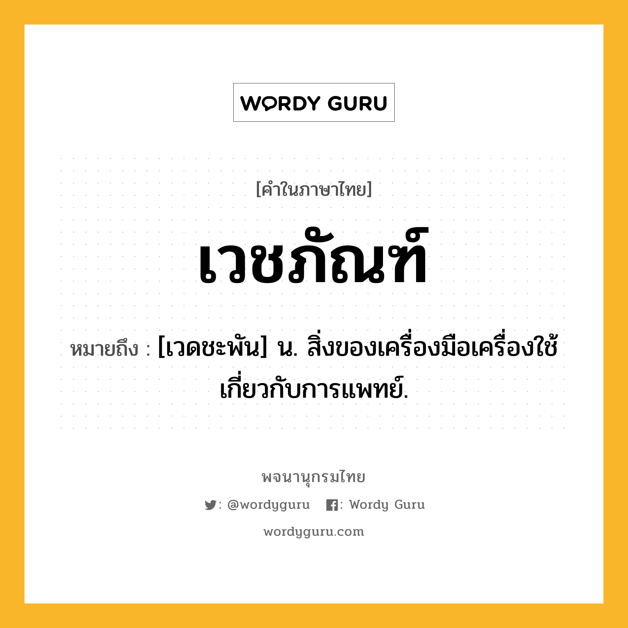 เวชภัณฑ์ ความหมาย หมายถึงอะไร?, คำในภาษาไทย เวชภัณฑ์ หมายถึง [เวดชะพัน] น. สิ่งของเครื่องมือเครื่องใช้เกี่ยวกับการแพทย์.