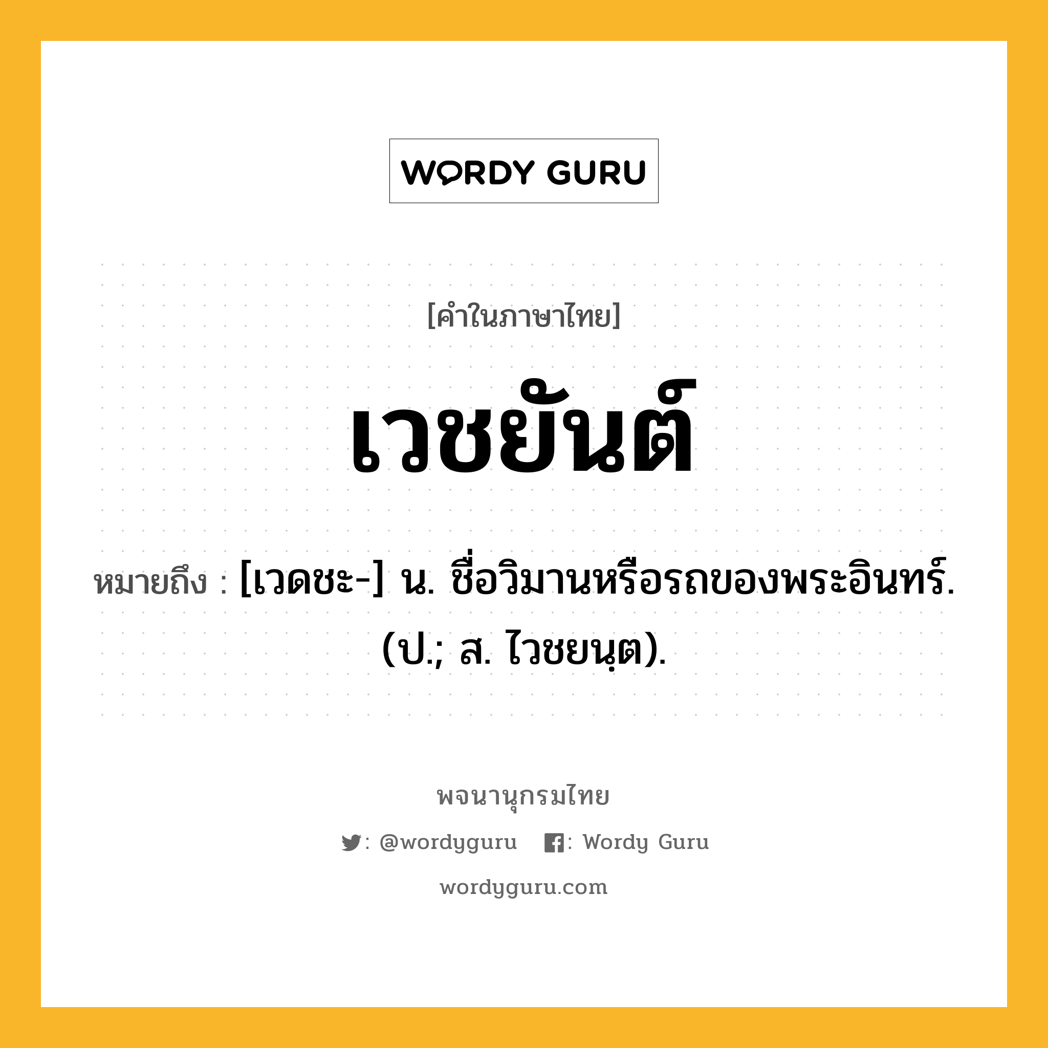 เวชยันต์ หมายถึงอะไร?, คำในภาษาไทย เวชยันต์ หมายถึง [เวดชะ-] น. ชื่อวิมานหรือรถของพระอินทร์. (ป.; ส. ไวชยนฺต).